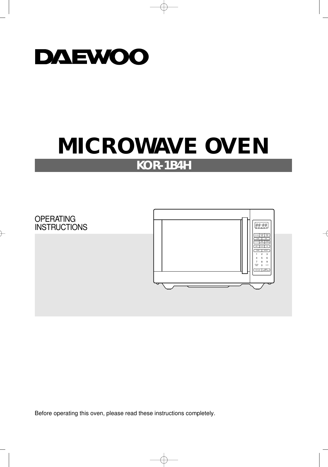 Before operating this oven, please read these instructions completely.M/WPOPCORN FROZENPIZZA DINNERPLATEDEF TIMER LOCK lbMORE LESSPOWER1234567890DEFROSTSTOP/CLEAR START/SPEEDY COOKBEVERAGE FRESHVEGETABLE FROZENVEGETABLEMEATKITCHENTIMER CLOCKPOULTRY FISHOPERATINGINSTRUCTIONSMICROWAVE OVENKOR-1B4H