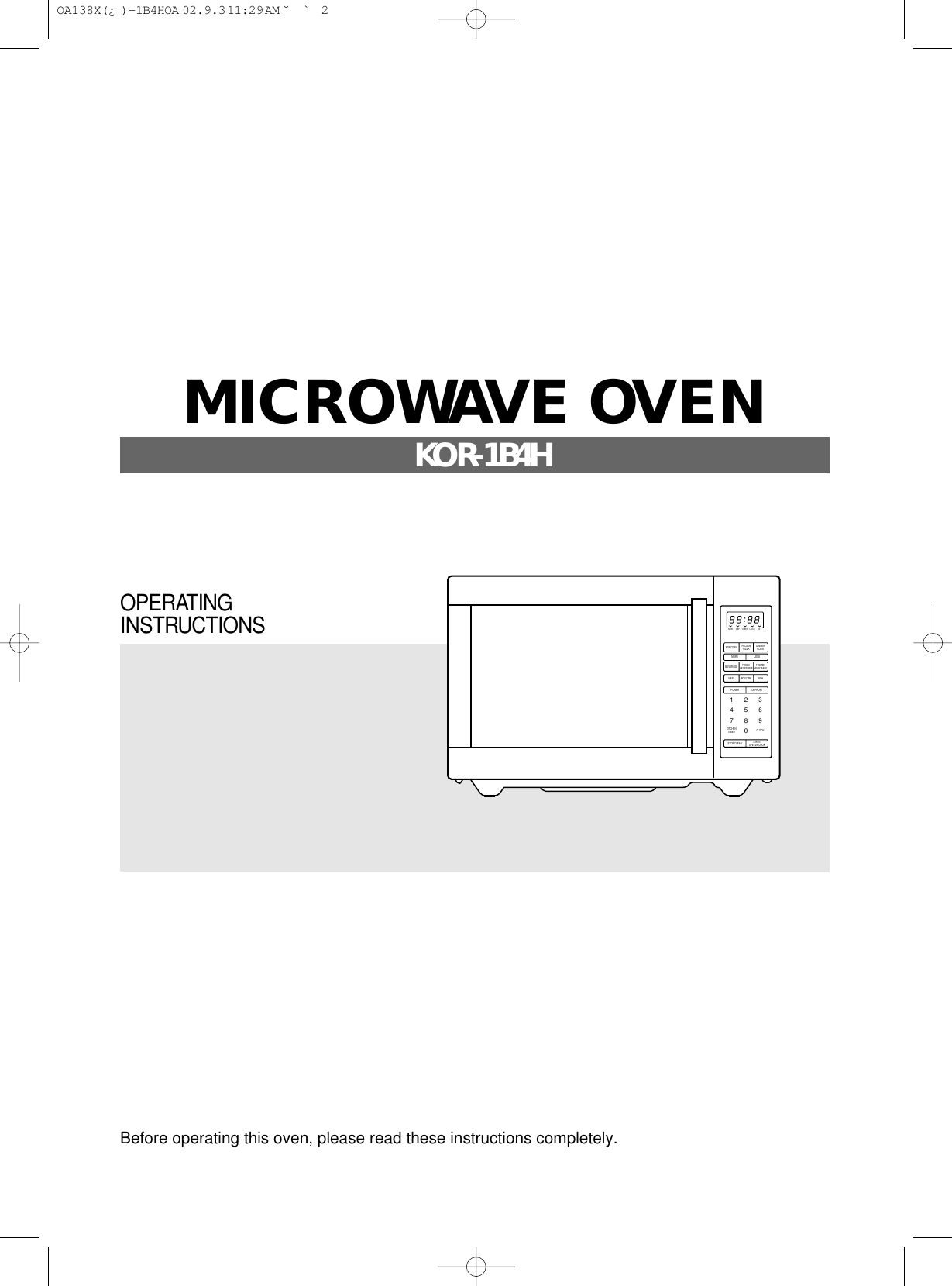 Before operating this oven, please read these instructions completely.M/WPOPCORN FROZENPIZZA DINNERPLATEDEF TIMER LOCK lbMORE LESSPOWER1234567890DEFROSTSTOP/CLEAR START/SPEEDY COOKBEVERAGE FRESHVEGETABLE FROZENVEGETABLEMEATKITCHENTIMER CLOCKPOULTRY FISHOPERATINGINSTRUCTIONSMICROWAVE OVENKOR-1B4H OA138X(¿ )-1B4HOA  02.9.3 11:29 AM  ˘`2