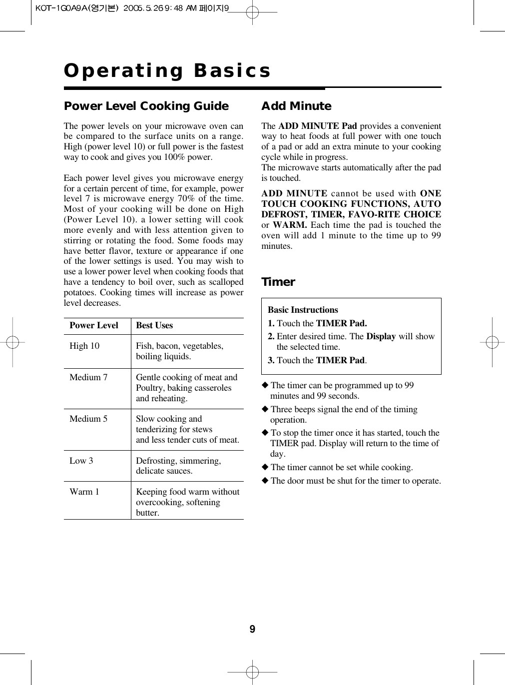 9Operating BasicsThe power levels on your microwave oven canbe compared to the surface units on a range.High (power level 10) or full power is the fastestway to cook and gives you 100% power.Each power level gives you microwave energyfor a certain percent of time, for example, powerlevel 7 is microwave energy 70% of the time.Most of your cooking will be done on High(Power Level 10). a lower setting will cookmore evenly and with less attention given tostirring or rotating the food. Some foods mayhave better flavor, texture or appearance if oneof the lower settings is used. You may wish touse a lower power level when cooking foods thathave a tendency to boil over, such as scallopedpotatoes. Cooking times will increase as powerlevel decreases.Power Level Best UsesHigh 10 Fish, bacon, vegetables,boiling liquids.Medium 7 Gentle cooking of meat andPoultry, baking casserolesand reheating.Medium 5 Slow cooking andtenderizing for stewsand less tender cuts of meat.Low 3 Defrosting, simmering,delicate sauces.Warm 1 Keeping food warm withoutovercooking, softeningbutter.Power Level Cooking Guide Add MinuteADD MINUTE cannot be used with ONETOUCH COOKING FUNCTIONS, AUTODEFROST, TIMER, FAVO-RITE CHOICEor WARM. Each time the pad is touched theoven will add 1 minute to the time up to 99minutes.The ADD MINUTE Pad provides a convenientway to heat foods at full power with one touchof a pad or add an extra minute to your cookingcycle while in progress.The microwave starts automatically after the padis touched.Basic Instructions1. Touch the TIMER Pad.2. Enter desired time. The Display will showthe selected time.3. Touch the TIMER Pad.Timer◆The timer can be programmed up to 99minutes and 99 seconds.◆Three beeps signal the end of the timingoperation.◆To stop the timer once it has started, touch theTIMER pad. Display will return to the time ofday.◆The timer cannot be set while cooking.◆The door must be shut for the timer to operate.