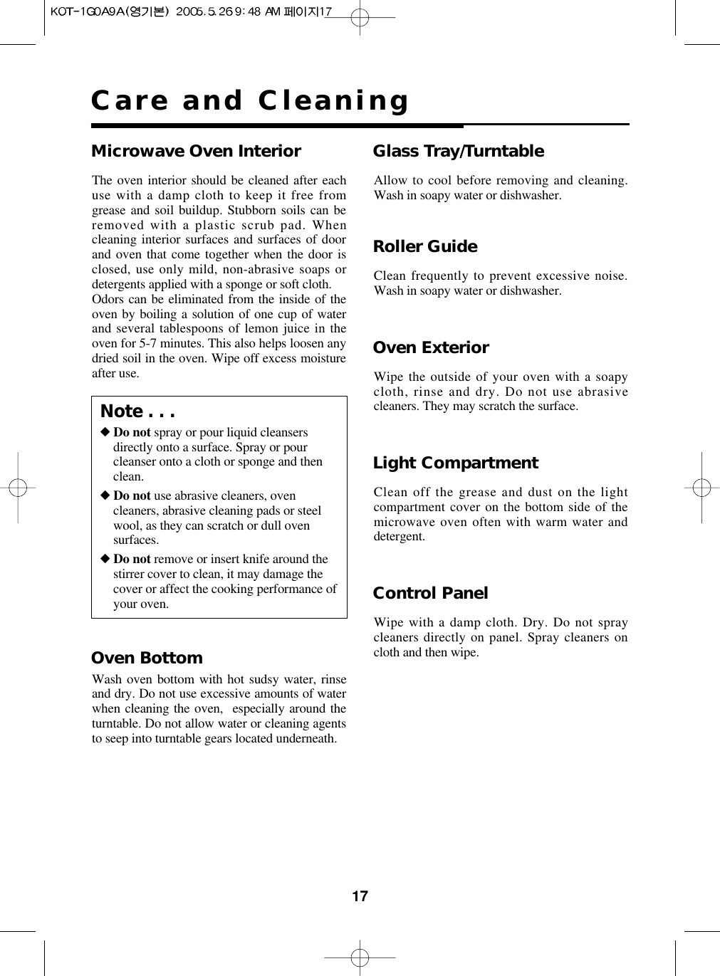 17Care and CleaningOven ExteriorWipe the outside of your oven with a soapycloth, rinse and dry. Do not use abrasivecleaners. They may scratch the surface.Light CompartmentClean off the grease and dust on the lightcompartment cover on the bottom side of themicrowave oven often with warm water anddetergent.Control PanelWipe with a damp cloth. Dry. Do not spraycleaners directly on panel. Spray cleaners oncloth and then wipe.Microwave Oven InteriorThe oven interior should be cleaned after eachuse with a damp cloth to keep it free fromgrease and soil buildup. Stubborn soils can beremoved with a plastic scrub pad. Whencleaning interior surfaces and surfaces of doorand oven that come together when the door isclosed, use only mild, non-abrasive soaps ordetergents applied with a sponge or soft cloth.Odors can be eliminated from the inside of theoven by boiling a solution of one cup of waterand several tablespoons of lemon juice in theoven for 5-7 minutes. This also helps loosen anydried soil in the oven. Wipe off excess moistureafter use.Glass Tray/TurntableAllow to cool before removing and cleaning.Wash in soapy water or dishwasher.Roller GuideClean frequently to prevent excessive noise.Wash in soapy water or dishwasher.Note . . .◆Do not spray or pour liquid cleansersdirectly onto a surface. Spray or pourcleanser onto a cloth or sponge and thenclean.◆Do not use abrasive cleaners, ovencleaners, abrasive cleaning pads or steelwool, as they can scratch or dull ovensurfaces.◆Do not remove or insert knife around thestirrer cover to clean, it may damage thecover or affect the cooking performance ofyour oven.Oven BottomWash oven bottom with hot sudsy water, rinseand dry. Do not use excessive amounts of waterwhen cleaning the oven,  especially around theturntable. Do not allow water or cleaning agentsto seep into turntable gears located underneath.