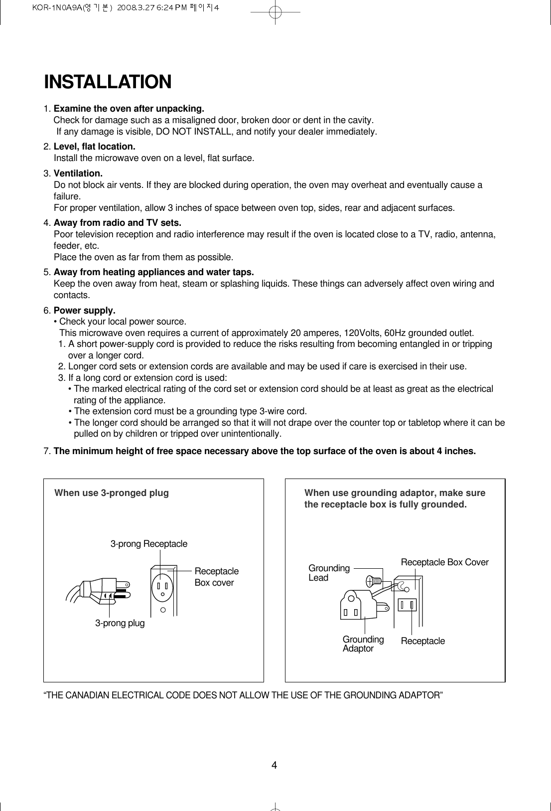 4INSTALLATION1. Examine the oven after unpacking.Check for damage such as a misaligned door, broken door or dent in the cavity. If any damage is visible, DO NOT INSTALL, and notify your dealer immediately.2. Level, flat location.Install the microwave oven on a level, flat surface.3. Ventilation.Do not block air vents. If they are blocked during operation, the oven may overheat and eventually cause afailure.For proper ventilation, allow 3 inches of space between oven top, sides, rear and adjacent surfaces.4. Away from radio and TV sets.Poor television reception and radio interference may result if the oven is located close to a TV, radio, antenna,feeder, etc.Place the oven as far from them as possible.5. Away from heating appliances and water taps.Keep the oven away from heat, steam or splashing liquids. These things can adversely affect oven wiring andcontacts.6. Power supply.• Check your local power source.This microwave oven requires a current of approximately 20 amperes, 120Volts, 60Hz grounded outlet.1. A short power-supply cord is provided to reduce the risks resulting from becoming entangled in or trippingover a longer cord.2. Longer cord sets or extension cords are available and may be used if care is exercised in their use.3. If a long cord or extension cord is used:• The marked electrical rating of the cord set or extension cord should be at least as great as the electricalrating of the appliance.• The extension cord must be a grounding type 3-wire cord.• The longer cord should be arranged so that it will not drape over the counter top or tabletop where it can bepulled on by children or tripped over unintentionally.7. The minimum height of free space necessary above the top surface of the oven is about 4 inches.When use 3-pronged plug 3-prong ReceptacleReceptacleBox cover3-prong plugWhen use grounding adaptor, make surethe receptacle box is fully grounded.Receptacle Box CoverReceptacleGroundingLeadGroundingAdaptor“THE CANADIAN ELECTRICAL CODE DOES NOT ALLOW THE USE OF THE GROUNDING ADAPTOR”