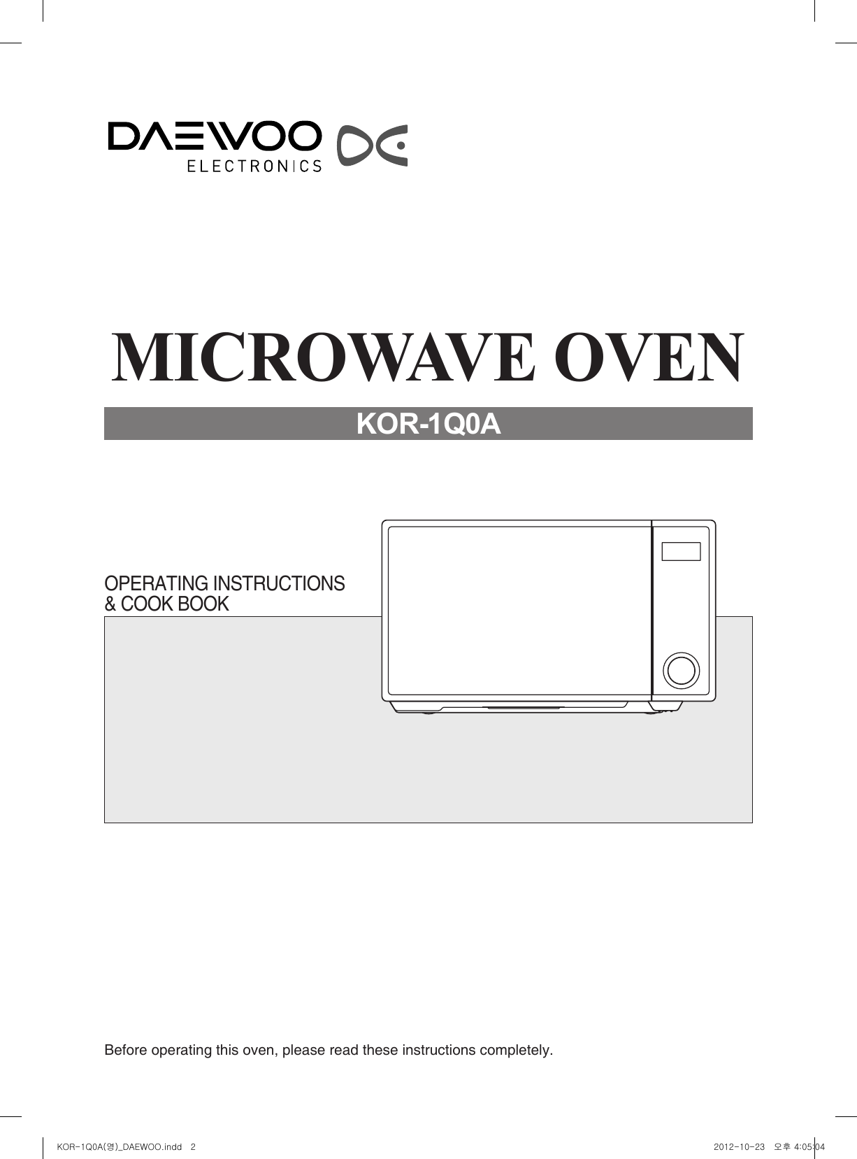 Before operating this oven, please read these instructions completely.OPERATING INSTRUCTIONS&amp; COOK BOOKMICROWAVE OVENKOR-1Q0AKOR-1Q0A(영)_DAEWOO.indd   2 2012-10-23   오후 4:05:04