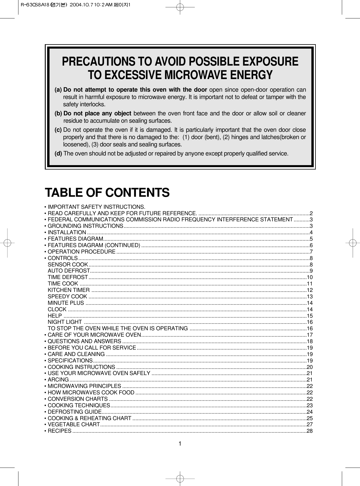 1PRECAUTIONS TO AVOID POSSIBLE EXPOSURETO EXCESSIVE MICROWAVE ENERGY(a) Do not attempt to operate this oven with the door open since open-door operation canresult in harmful exposure to microwave energy. It is important not to defeat or tamper with thesafety interlocks.(b) Do not place any object between the oven front face and the door or allow soil or cleanerresidue to accumulate on sealing surfaces.(c) Do not operate the oven if it is damaged. It is particularly important that the oven door closeproperly and that there is no damaged to the: (1) door (bent), (2) hinges and latches(broken orloosened), (3) door seals and sealing surfaces.(d) The oven should not be adjusted or repaired by anyone except properly qualified service. • IMPORTANT SAFETY INSTRUCTIONS.• READ CAREFULLY AND KEEP FOR FUTURE REFERENCE. ............................................................................2• FEDERAL COMMUNICATIONS COMMISSION RADIO FREQUENCY INTERFERENCE STATEMENT ...........3• GROUNDING INSTRUCTIONS...............................................................................................................................3• INSTALLATION ........................................................................................................................................................4• FEATURES DIAGRAM.............................................................................................................................................5• FEATURES DIAGRAM (CONTINUED) ...................................................................................................................6• OPERATION PROCEDURE ....................................................................................................................................7• CONTROLS..............................................................................................................................................................8SENSOR COOK.......................................................................................................................................................8AUTO DEFROST......................................................................................................................................................9TIME DEFROST.....................................................................................................................................................10TIME COOK ...........................................................................................................................................................11KITCHEN TIMER ...................................................................................................................................................12SPEEDY COOK .....................................................................................................................................................13MINUTE PLUS .......................................................................................................................................................14CLOCK ...................................................................................................................................................................14HELP ......................................................................................................................................................................15NIGHT LIGHT ........................................................................................................................................................16TO STOP THE OVEN WHILE THE OVEN IS OPERATING ................................................................................16• CARE OF YOUR MICROWAVE OVEN.................................................................................................................17• QUESTIONS AND ANSWERS ..............................................................................................................................18• BEFORE YOU CALL FOR SERVICE ....................................................................................................................19• CARE AND CLEANING .........................................................................................................................................19• SPECIFICATIONS..................................................................................................................................................19• COOKING INSTRUCTIONS ..................................................................................................................................20• USE YOUR MICROWAVE OVEN SAFELY ..........................................................................................................21• ARCING..................................................................................................................................................................21• MICROWAVING PRINCIPLES ..............................................................................................................................22• HOW MICROWAVES COOK FOOD .....................................................................................................................22• CONVERSION CHARTS .......................................................................................................................................22• COOKING TECHNIQUES......................................................................................................................................23• DEFROSTING GUIDE............................................................................................................................................24• COOKING &amp; REHEATING CHART .......................................................................................................................25• VEGETABLE CHART.............................................................................................................................................27• RECIPES ................................................................................................................................................................28TABLE OF CONTENTS