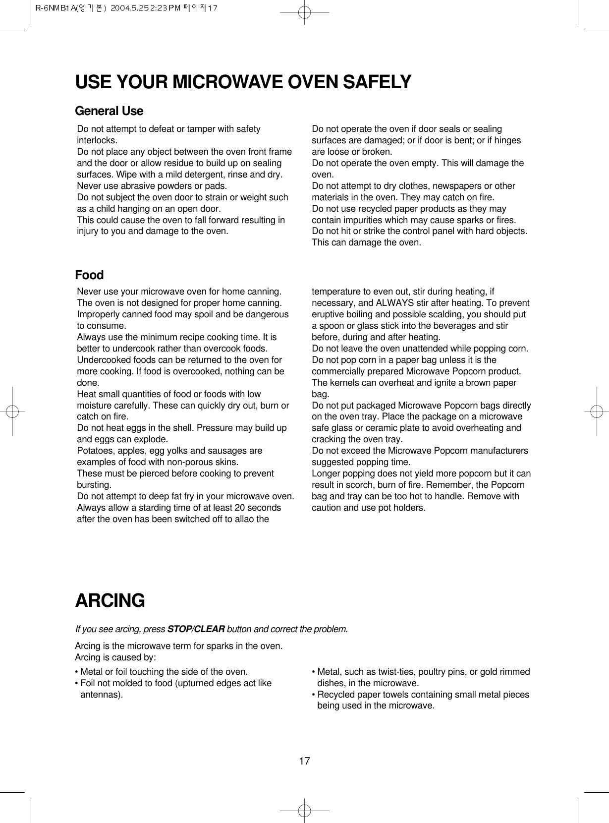 17USE YOUR MICROWAVE OVEN SAFELYGeneral UseFoodARCINGIf you see arcing, press STOP/CLEAR button and correct the problem.Arcing is the microwave term for sparks in the oven.Arcing is caused by:• Metal or foil touching the side of the oven.• Foil not molded to food (upturned edges act likeantennas).• Metal, such as twist-ties, poultry pins, or gold rimmeddishes, in the microwave.• Recycled paper towels containing small metal piecesbeing used in the microwave.Do not attempt to defeat or tamper with safetyinterlocks.Do not place any object between the oven front frameand the door or allow residue to build up on sealingsurfaces. Wipe with a mild detergent, rinse and dry.Never use abrasive powders or pads.Do not subject the oven door to strain or weight suchas a child hanging on an open door.This could cause the oven to fall forward resulting ininjury to you and damage to the oven.Do not operate the oven if door seals or sealingsurfaces are damaged; or if door is bent; or if hingesare loose or broken.Do not operate the oven empty. This will damage theoven.Do not attempt to dry clothes, newspapers or othermaterials in the oven. They may catch on fire.Do not use recycled paper products as they maycontain impurities which may cause sparks or fires.Do not hit or strike the control panel with hard objects.This can damage the oven.Never use your microwave oven for home canning.The oven is not designed for proper home canning.Improperly canned food may spoil and be dangerousto consume.Always use the minimum recipe cooking time. It isbetter to undercook rather than overcook foods. Undercooked foods can be returned to the oven formore cooking. If food is overcooked, nothing can bedone.Heat small quantities of food or foods with lowmoisture carefully. These can quickly dry out, burn orcatch on fire.Do not heat eggs in the shell. Pressure may build upand eggs can explode.Potatoes, apples, egg yolks and sausages areexamples of food with non-porous skins.These must be pierced before cooking to preventbursting.Do not attempt to deep fat fry in your microwave oven.Always allow a starding time of at least 20 secondsafter the oven has been switched off to allao thetemperature to even out, stir during heating, ifnecessary, and ALWAYS stir after heating. To preventeruptive boiling and possible scalding, you should puta spoon or glass stick into the beverages and stirbefore, during and after heating.Do not leave the oven unattended while popping corn.Do not pop corn in a paper bag unless it is thecommercially prepared Microwave Popcorn product.The kernels can overheat and ignite a brown paperbag.Do not put packaged Microwave Popcorn bags directlyon the oven tray. Place the package on a microwavesafe glass or ceramic plate to avoid overheating andcracking the oven tray.Do not exceed the Microwave Popcorn manufacturerssuggested popping time. Longer popping does not yield more popcorn but it canresult in scorch, burn of fire. Remember, the Popcornbag and tray can be too hot to handle. Remove withcaution and use pot holders.