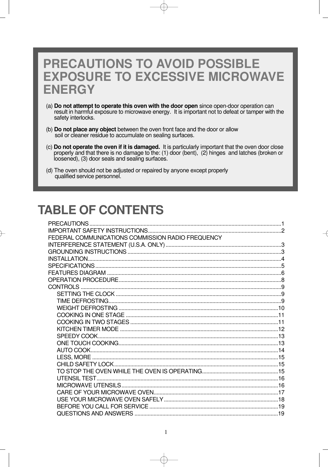 1PRECAUTIONS TO AVOID POSSIBLEEXPOSURE TO EXCESSIVE MICROWAVEENERGY(a) Do not attempt to operate this oven with the door open since open-door operation canresult in harmful exposure to microwave energy.  It is important not to defeat or tamper with thesafety interlocks.(b) Do not place any object between the oven front face and the door or allow soil or cleaner residue to accumulate on sealing surfaces.(c) Do not operate the oven if it is damaged. It is particularly important that the oven door closeproperly and that there is no damage to the: (1) door (bent),  (2) hinges  and latches (broken orloosened), (3) door seals and sealing surfaces.(d) The oven should not be adjusted or repaired by anyone except properlyqualified service personnel.PRECAUTIONS ...................................................................................................................................1IMPORTANT SAFETY INSTRUCTIONS...........................................................................................2FEDERAL COMMUNICATIONS COMMISSION RADIO FREQUENCYINTERFERENCE STATEMENT (U.S.A. ONLY)...............................................................................3GROUNDING INSTRUCTIONS .........................................................................................................3INSTALLATION....................................................................................................................................4SPECIFICATIONS...............................................................................................................................5FEATURES DIAGRAM .......................................................................................................................6OPERATION PROCEDURE...............................................................................................................8CONTROLS .........................................................................................................................................9SETTING THE CLOCK .................................................................................................................9 TIME DEFROSTING......................................................................................................................9 WEIGHT DEFROSTING .............................................................................................................10COOKING IN ONE STAGE ........................................................................................................11COOKING IN TWO STAGES .....................................................................................................11KITCHEN TIMER MODE ............................................................................................................12SPEEDY COOK...........................................................................................................................13ONE TOUCH COOKING.............................................................................................................13AUTO COOK................................................................................................................................14LESS, MORE ...............................................................................................................................15CHILD SAFETY LOCK................................................................................................................15TO STOP THE OVEN WHILE THE OVEN IS OPERATING....................................................15UTENSIL TEST............................................................................................................................16MICROWAVE UTENSILS...........................................................................................................16CARE OF YOUR MICROWAVE OVEN.....................................................................................17USE YOUR MICROWAVE OVEN SAFELY..............................................................................18BEFORE YOU CALL FOR SERVICE ........................................................................................19QUESTIONS AND ANSWERS ..................................................................................................19TABLE OF CONTENTS