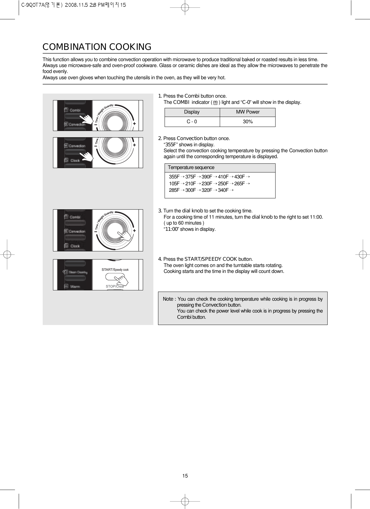 15This function allows you to combine convection operation with microwave to produce traditional baked or roasted results in less time.Always use microwave-safe and oven-proof cookware. Glass or ceramic dishes are ideal as they allow the microwaves to penetrate thefood evenly.Always use oven gloves when touching the utensils in the oven, as they will be very hot.COMBINATION COOKING1. Press the Combi button once.The COMBI  indicator ( ) light and “C-0” will show in the display.2. Press Convection button once.“355F” shows in display.Select the convection cooking temperature by pressing the Convection buttonagain until the corresponding temperature is displayed.3. Turn the dial knob to set the cooking time.For a cooking time of 11 minutes, turn the dial knob to the right to set 11:00.( up to 60 minutes )“11:00” shows in display.4. Press the START/SPEEDY COOK button.The oven light comes on and the turntable starts rotating.Cooking starts and the time in the display will count down.Note : You can check the cooking temperature while cooking is in progress bypressing the Convection button.You can check the power level while cook is in progress by pressing theCombi button.C - 0 30%355F →375F →390F →410F →430F →105F →210F →230F →250F →265F →285F →300F →320F →340F →Temperature sequenceDisplay MW Power