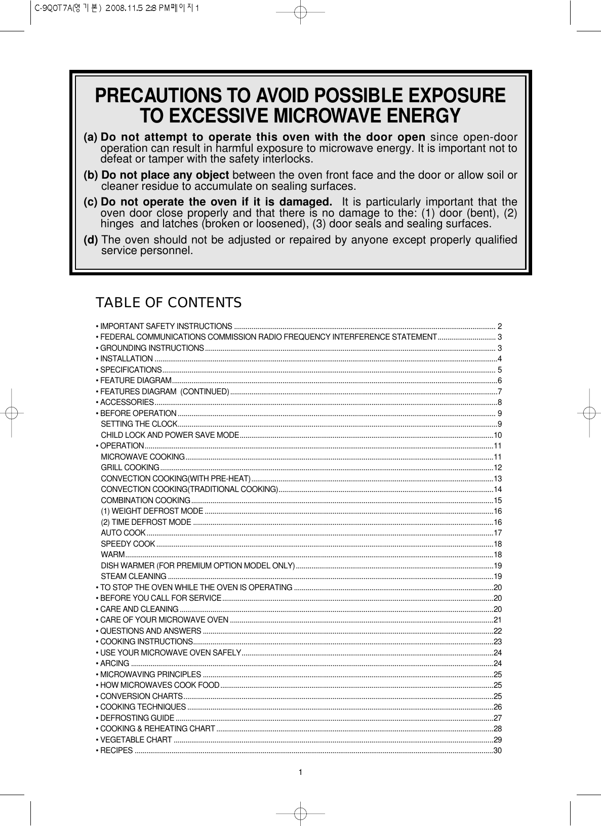 1TABLE OF CONTENTS• IMPORTANT SAFETY INSTRUCTIONS ....................................................................................................................................... 2• FEDERAL COMMUNICATIONS COMMISSION RADIO FREQUENCY INTERFERENCE STATEMENT.............................. 3• GROUNDING INSTRUCTIONS...................................................................................................................................................... 3• INSTALLATION .................................................................................................................................................................................4• SPECIFICATIONS............................................................................................................................................................................ 5• FEATURE DIAGRAM........................................................................................................................................................................6• FEATURES DIAGRAM  (CONTINUED)..........................................................................................................................................7• ACCESSORIES.................................................................................................................................................................................8• BEFORE OPERATION .................................................................................................................................................................... 9SETTING THE CLOCK.....................................................................................................................................................................9CHILD LOCK AND POWER SAVE MODE...................................................................................................................................10• OPERATION....................................................................................................................................................................................11MICROWAVE COOKING...............................................................................................................................................................11GRILL COOKING............................................................................................................................................................................12CONVECTION COOKING(WITH PRE-HEAT).............................................................................................................................13CONVECTION COOKING(TRADITIONAL COOKING)...............................................................................................................14COMBINATION COOKING............................................................................................................................................................15(1) WEIGHT DEFROST MODE .....................................................................................................................................................16(2) TIME DEFROST MODE ...........................................................................................................................................................16AUTO COOK...................................................................................................................................................................................17SPEEDY COOK ..............................................................................................................................................................................18WARM..............................................................................................................................................................................................18DISH WARMER (FOR PREMIUM OPTION MODEL ONLY)......................................................................................................19STEAM CLEANING ........................................................................................................................................................................19• TO STOP THE OVEN WHILE THE OVEN IS OPERATING .......................................................................................................20• BEFORE YOU CALL FOR SERVICE............................................................................................................................................20• CARE AND CLEANING..................................................................................................................................................................20• CARE OF YOUR MICROWAVE OVEN ........................................................................................................................................21• QUESTIONS AND ANSWERS ......................................................................................................................................................22• COOKING INSTRUCTIONS...........................................................................................................................................................23• USE YOUR MICROWAVE OVEN SAFELY..................................................................................................................................24• ARCING ...........................................................................................................................................................................................24• MICROWAVING PRINCIPLES ......................................................................................................................................................25• HOW MICROWAVES COOK FOOD.............................................................................................................................................25• CONVERSION CHARTS................................................................................................................................................................25• COOKING TECHNIQUES ..............................................................................................................................................................26• DEFROSTING GUIDE ....................................................................................................................................................................27• COOKING &amp; REHEATING CHART ...............................................................................................................................................28• VEGETABLE CHART .....................................................................................................................................................................29• RECIPES .........................................................................................................................................................................................30PRECAUTIONS TO AVOID POSSIBLE EXPOSURETO EXCESSIVE MICROWAVE ENERGY(a) Do not attempt to operate this oven with the door open since open-dooroperation can result in harmful exposure to microwave energy. It is important not todefeat or tamper with the safety interlocks.(b) Do not place any object between the oven front face and the door or allow soil orcleaner residue to accumulate on sealing surfaces.(c) Do not operate the oven if it is damaged. It is particularly important that theoven door close properly and that there is no damage to the: (1) door (bent), (2)hinges  and latches (broken or loosened), (3) door seals and sealing surfaces.(d) The oven should not be adjusted or repaired by anyone except properly qualifiedservice personnel.