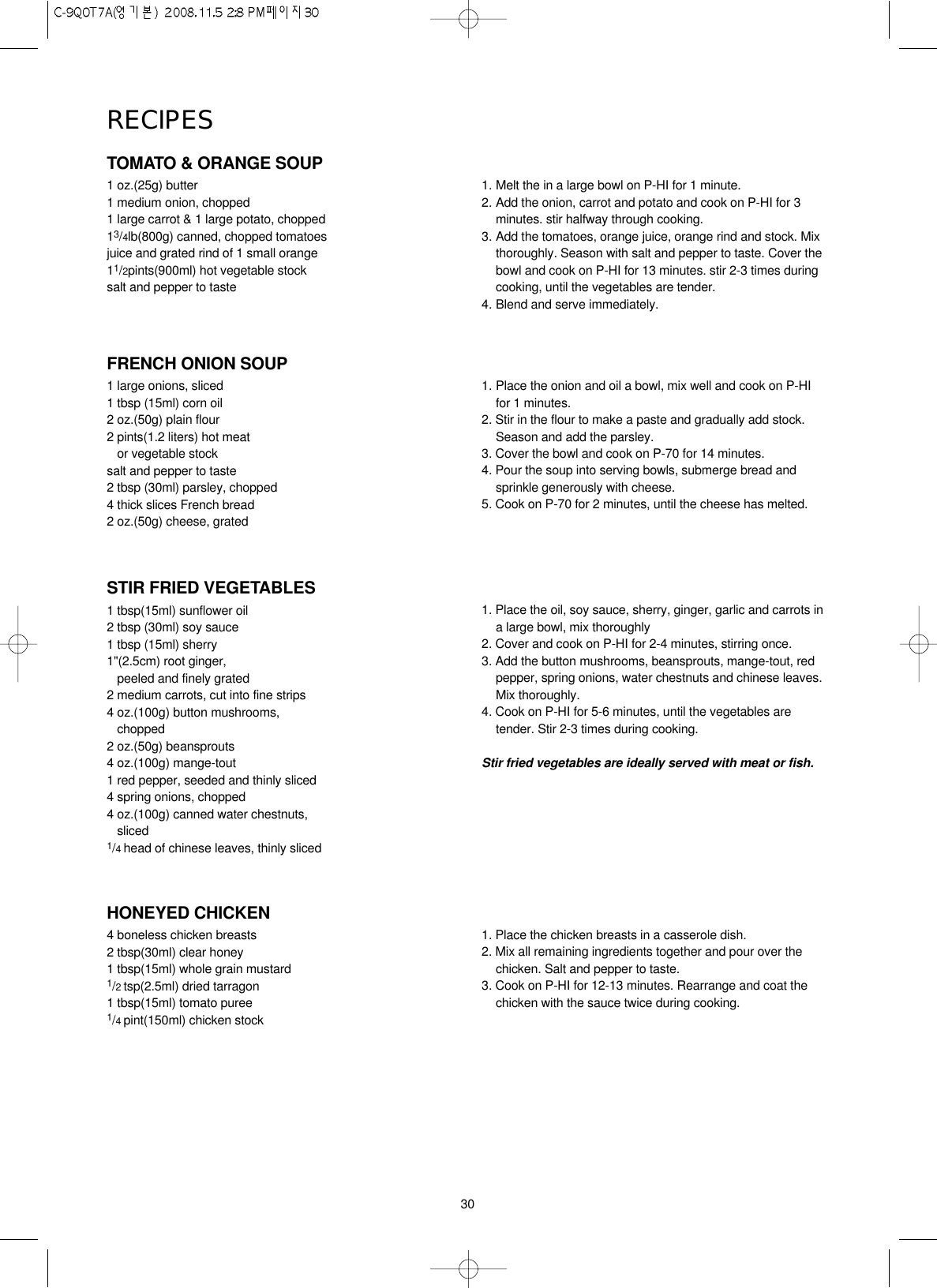 30TOMATO &amp; ORANGE SOUP1 oz.(25g) butter1 medium onion, chopped1 large carrot &amp; 1 large potato, chopped13/4lb(800g) canned, chopped tomatoesjuice and grated rind of 1 small orange11/2pints(900ml) hot vegetable stocksalt and pepper to taste1. Melt the in a large bowl on P-HI for 1 minute.2. Add the onion, carrot and potato and cook on P-HI for 3minutes. stir halfway through cooking.3. Add the tomatoes, orange juice, orange rind and stock. Mixthoroughly. Season with salt and pepper to taste. Cover thebowl and cook on P-HI for 13 minutes. stir 2-3 times duringcooking, until the vegetables are tender.4. Blend and serve immediately.FRENCH ONION SOUP1 large onions, sliced1 tbsp (15ml) corn oil2 oz.(50g) plain flour2 pints(1.2 liters) hot meat or vegetable stocksalt and pepper to taste2 tbsp (30ml) parsley, chopped4 thick slices French bread2 oz.(50g) cheese, grated1. Place the onion and oil a bowl, mix well and cook on P-HIfor 1 minutes.2. Stir in the flour to make a paste and gradually add stock.Season and add the parsley.3. Cover the bowl and cook on P-70 for 14 minutes.4. Pour the soup into serving bowls, submerge bread andsprinkle generously with cheese.5. Cook on P-70 for 2 minutes, until the cheese has melted.HONEYED CHICKEN4 boneless chicken breasts2 tbsp(30ml) clear honey1 tbsp(15ml) whole grain mustard1/2 tsp(2.5ml) dried tarragon1 tbsp(15ml) tomato puree1/4 pint(150ml) chicken stock1. Place the chicken breasts in a casserole dish.2. Mix all remaining ingredients together and pour over thechicken. Salt and pepper to taste.3. Cook on P-HI for 12-13 minutes. Rearrange and coat thechicken with the sauce twice during cooking.STIR FRIED VEGETABLES1 tbsp(15ml) sunflower oil2 tbsp (30ml) soy sauce1 tbsp (15ml) sherry1&quot;(2.5cm) root ginger, peeled and finely grated 2 medium carrots, cut into fine strips4 oz.(100g) button mushrooms,chopped2 oz.(50g) beansprouts4 oz.(100g) mange-tout1 red pepper, seeded and thinly sliced4 spring onions, chopped4 oz.(100g) canned water chestnuts,sliced1/4 head of chinese leaves, thinly sliced1. Place the oil, soy sauce, sherry, ginger, garlic and carrots ina large bowl, mix thoroughly2. Cover and cook on P-HI for 2-4 minutes, stirring once.3. Add the button mushrooms, beansprouts, mange-tout, redpepper, spring onions, water chestnuts and chinese leaves.Mix thoroughly.4. Cook on P-HI for 5-6 minutes, until the vegetables aretender. Stir 2-3 times during cooking.Stir fried vegetables are ideally served with meat or fish.RECIPES