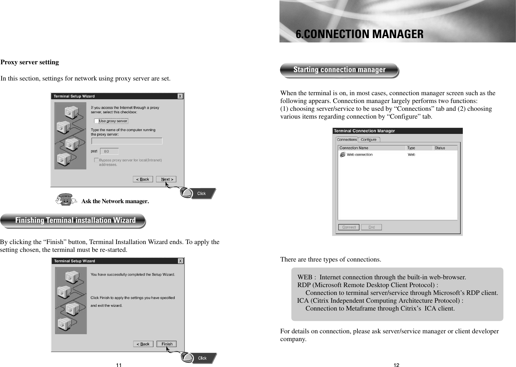 1211When the terminal is on, in most cases, connection manager screen such as thefollowing appears. Connection manager largely performs two functions:(1) choosing server/service to be used by “Connections” tab and (2) choosingvarious items regarding connection by “Configure” tab.There are three types of connections.WEB :  Internet connection through the built-in web-browser.RDP (Microsoft Remote Desktop Client Protocol) :                       Connection to terminal server/service through Microsoft’s RDP client.ICA (Citrix Independent Computing Architecture Protocol) :                 Connection to Metaframe through Citrix’s  ICA client.For details on connection, please ask server/service manager or client developercompany.Starting connection managerProxy server settingIn this section, settings for network using proxy server are set.By clicking the “Finish” button, Terminal Installation Wizard ends. To apply thesetting chosen, the terminal must be re-started.Finishing Terminal installation WizardAsk the Network manager.6.CONNECTION MANAGER