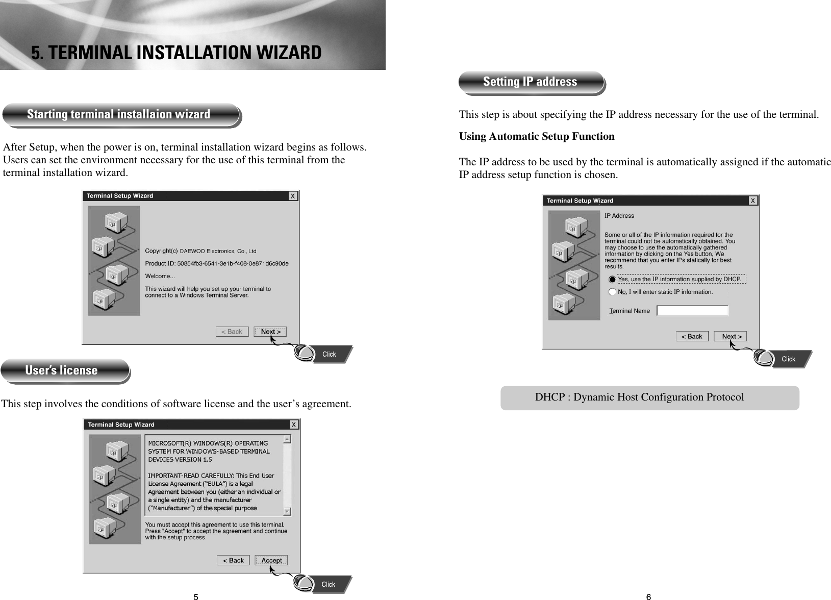 65The IP address to be used by the terminal is automatically assigned if the automaticIP address setup function is chosen.This step is about specifying the IP address necessary for the use of the terminal.Using Automatic Setup FunctionSetting IP addressAfter Setup, when the power is on, terminal installation wizard begins as follows.Users can set the environment necessary for the use of this terminal from theterminal installation wizard.5. TERMINAL INSTALLATION WIZARDThis step involves the conditions of software license and the user’s agreement.User’s licenseStarting terminal installaion wizardDHCP : Dynamic Host Configuration Protocol