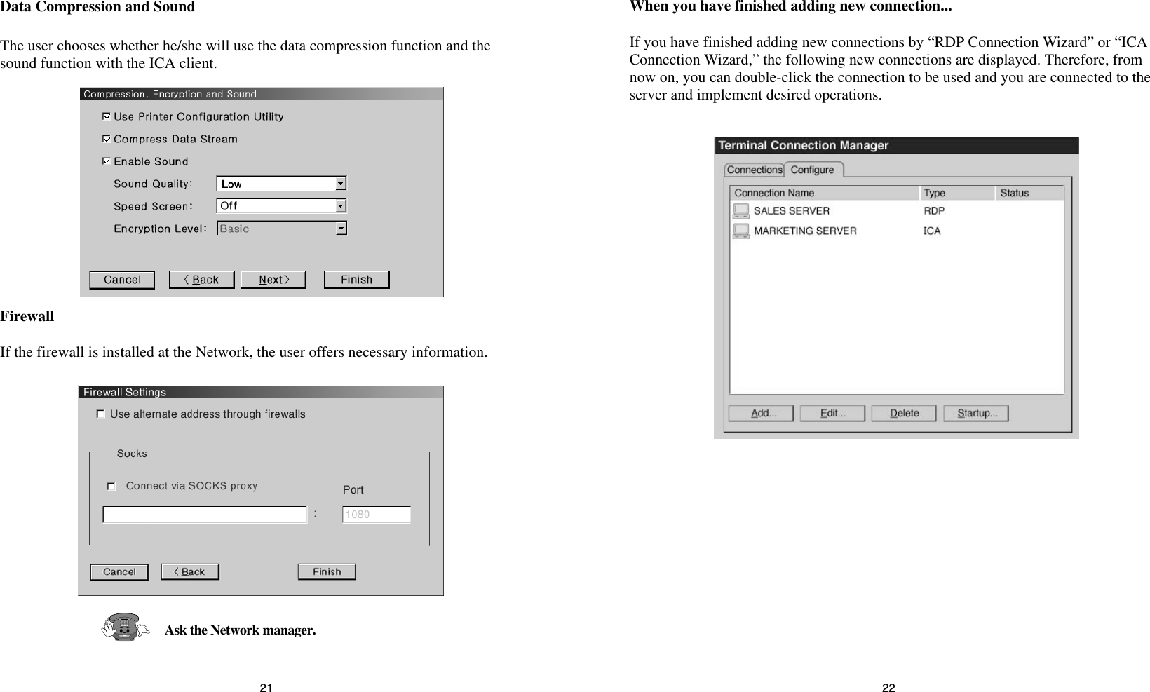 2221When you have finished adding new connection...If you have finished adding new connections by “RDP Connection Wizard” or “ICAConnection Wizard,” the following new connections are displayed. Therefore, fromnow on, you can double-click the connection to be used and you are connected to theserver and implement desired operations.Data Compression and SoundThe user chooses whether he/she will use the data compression function and thesound function with the ICA client.FirewallIf the firewall is installed at the Network, the user offers necessary information.Ask the Network manager.