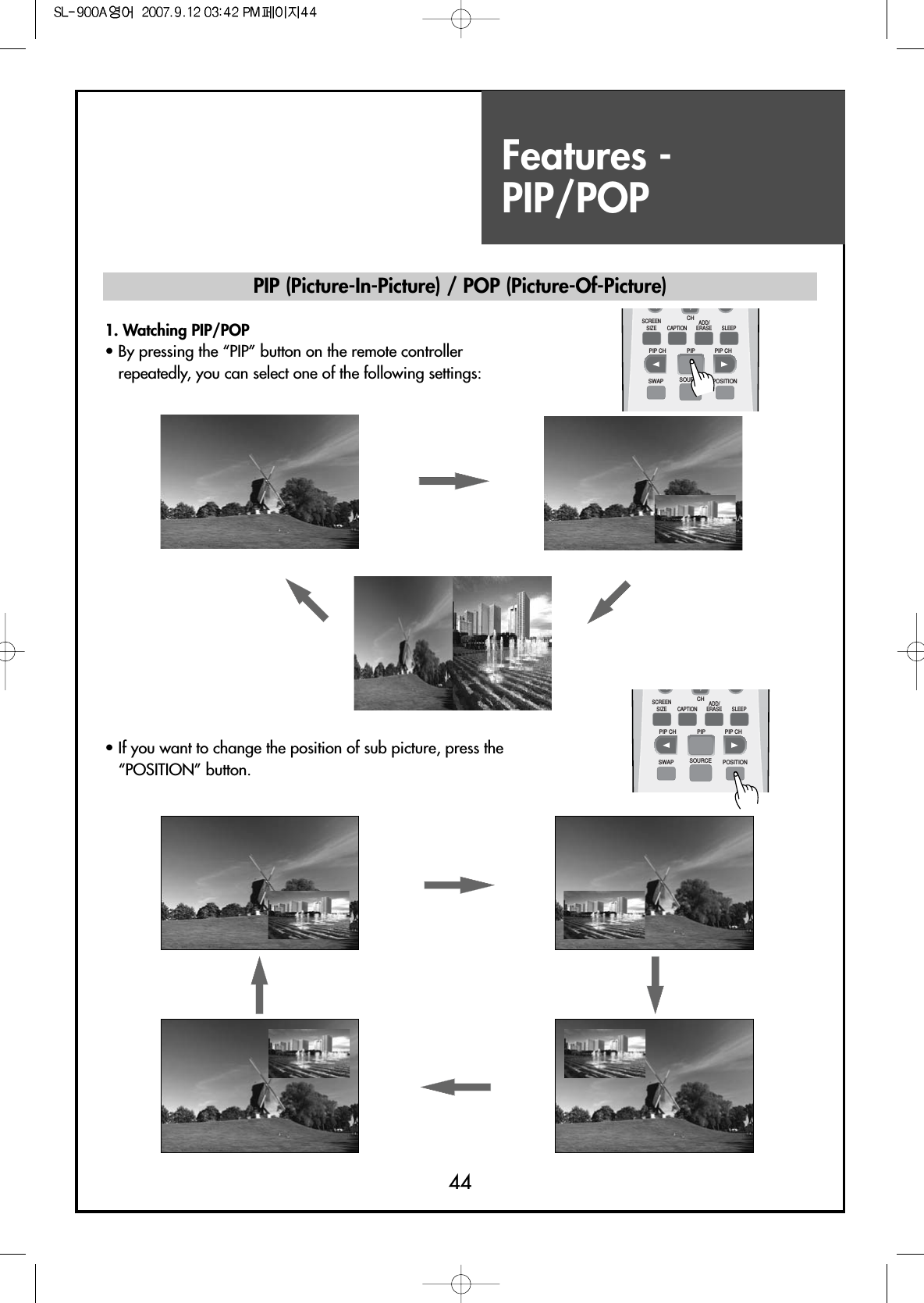 Features - PIP/POP441. Watching PIP/POP                                                        • By pressing the “PIP” button on the remote controllerrepeatedly, you can select one of the following settings:• If you want to change the position of sub picture, press the“POSITION” button.PIP (Picture-In-Picture) / POP (Picture-Of-Picture)SCREENSIZE CAPTIONPIP CH PIP CHPIPSWAP SOURCE POSITIONSLEEPCHADD/ERASESCREENSIZE CAPTIONPIP CH PIP CHPIPSWAP SOURCE POSITIONSLEEPCHADD/ERASE