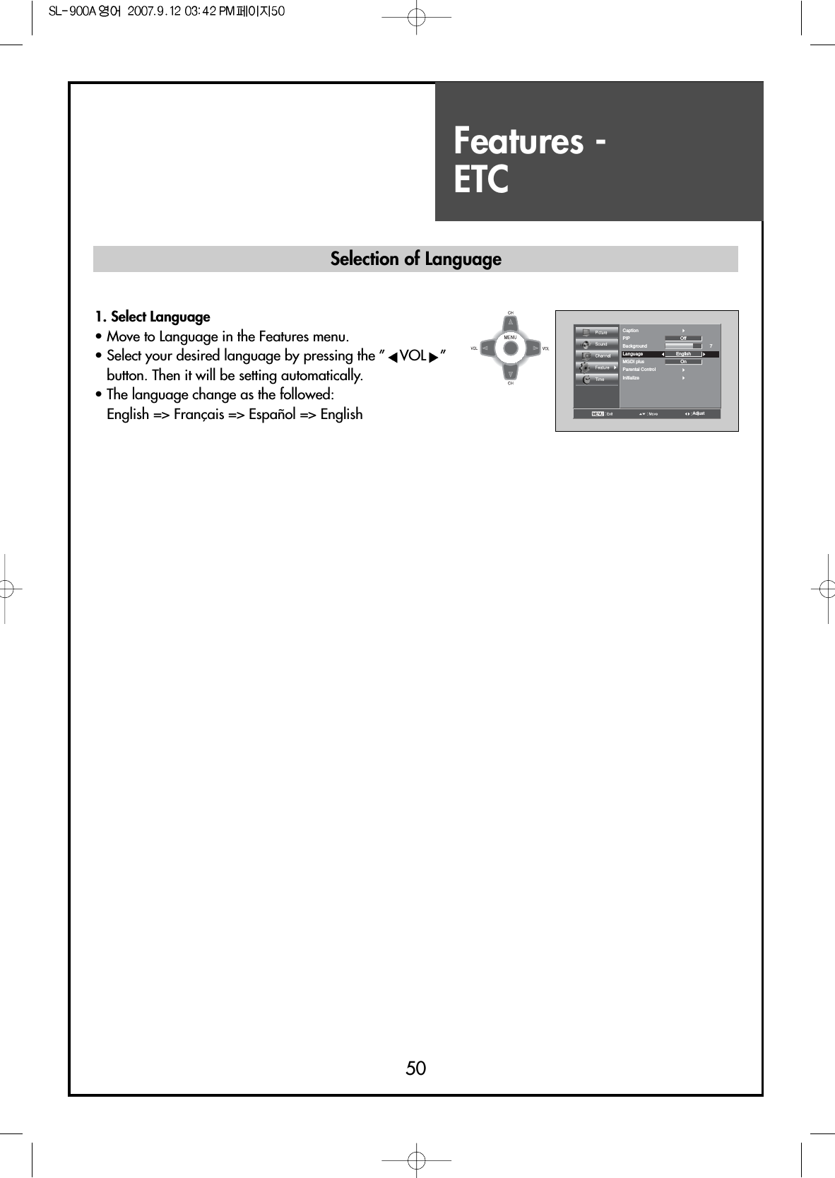Features - ETC50Selection of LanguageAdjustCaptionPIPBackgroundLanguageMGDI plusParental ControlInitializeOnEnglishOff71. Select Language• Move to Language in the Features menu.• Select your desired language by pressing the ” VOL ”button. Then it will be setting automatically.• The language change as the followed:English =&gt; Français =&gt; Español =&gt; English