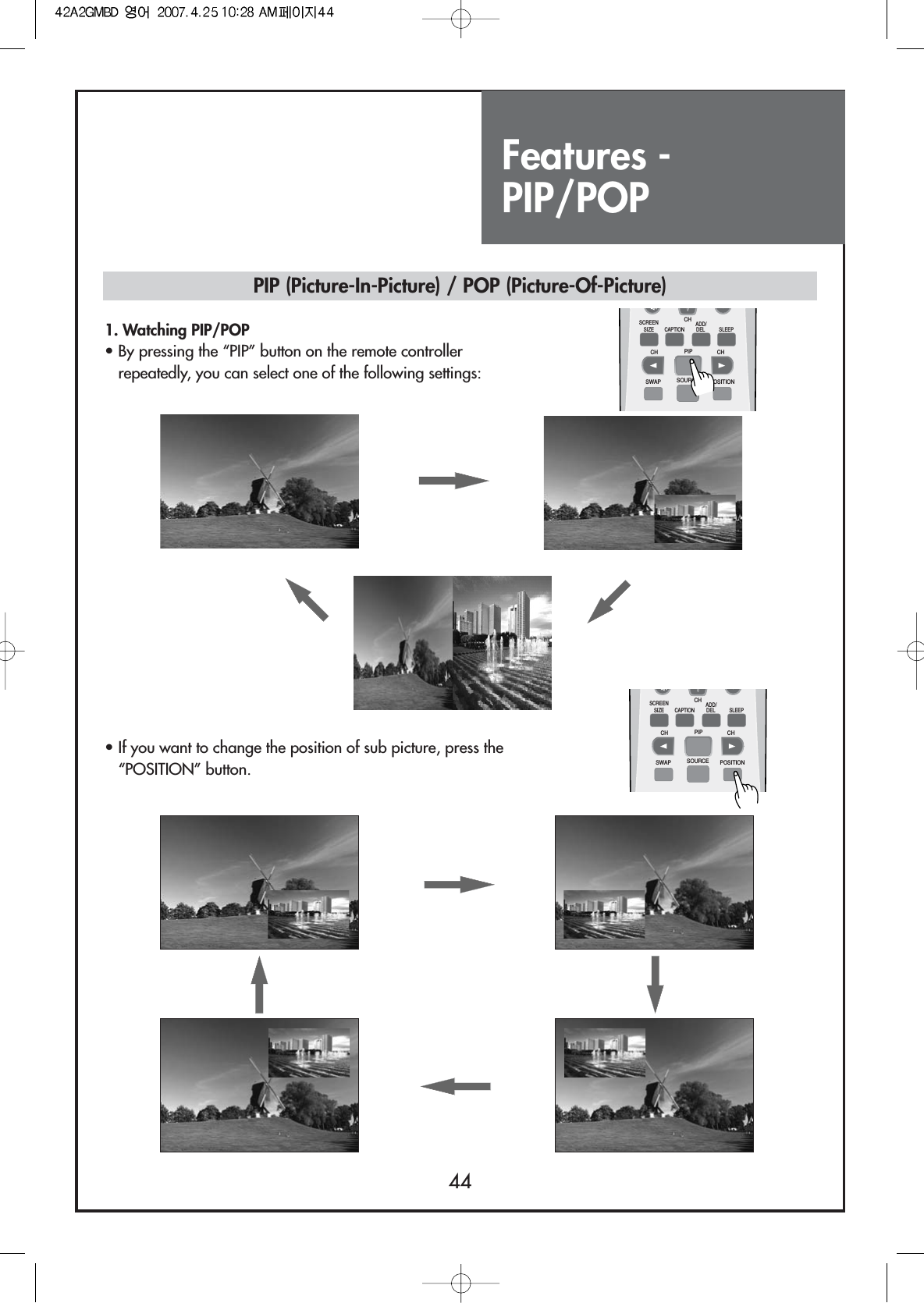 Features - PIP/POP441. Watching PIP/POP                                                        • By pressing the “PIP” button on the remote controllerrepeatedly, you can select one of the following settings:• If you want to change the position of sub picture, press the“POSITION” button.PIP (Picture-In-Picture) / POP (Picture-Of-Picture)SCREENSIZE CAPTIONCH PIP CHSWAP SOURCE POSITIONSLEEPCHADD/DELSCREENSIZE CAPTIONCH PIP CHSWAP SOURCE POSITIONSLEEPCHADD/DEL