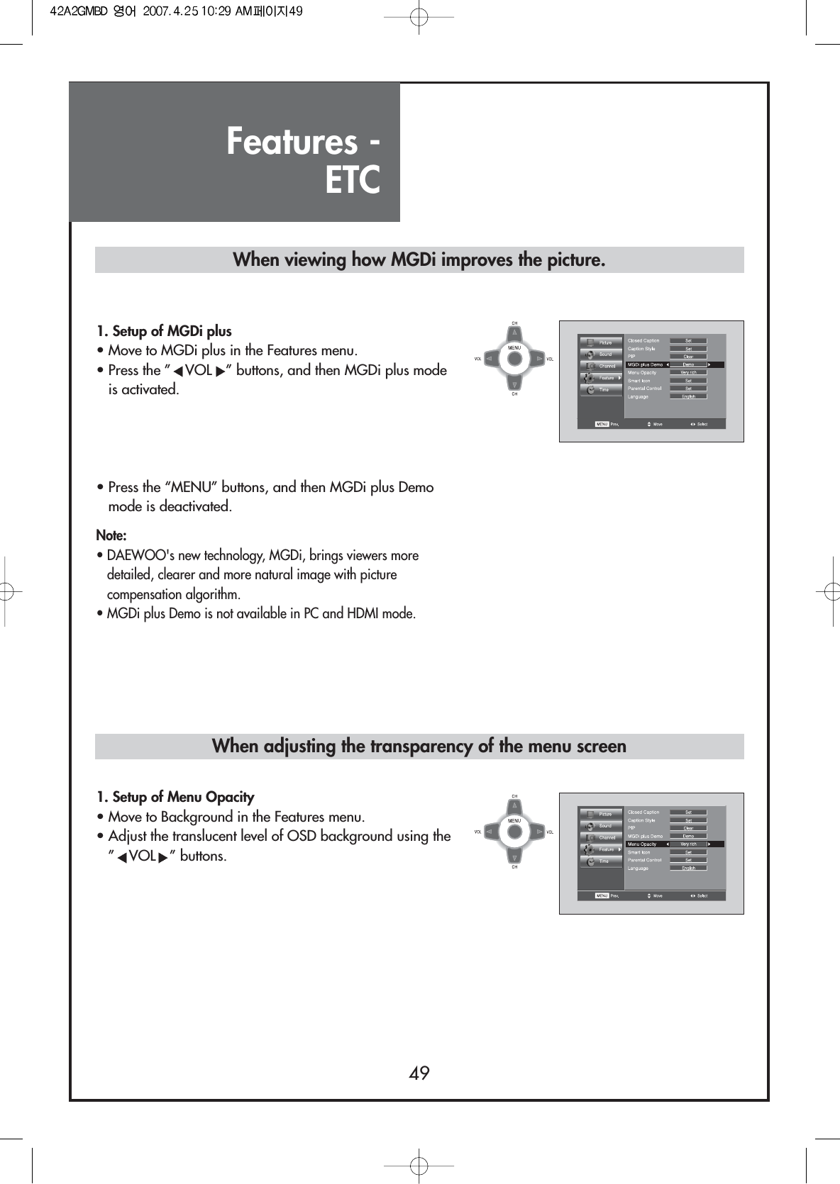 Features - ETC491. Setup of MGDi plus• Move to MGDi plus in the Features menu.• Press the ” VOL ” buttons, and then MGDi plus modeis activated.• Press the “MENU” buttons, and then MGDi plus Demomode is deactivated.1. Setup of Menu Opacity• Move to Background in the Features menu.• Adjust the translucent level of OSD background using the”VOL ” buttons.Note:• DAEWOO&apos;s new technology, MGDi, brings viewers moredetailed, clearer and more natural image with picturecompensation algorithm.• MGDi plus Demo is not available in PC and HDMI mode.When viewing how MGDi improves the picture.When adjusting the transparency of the menu screen