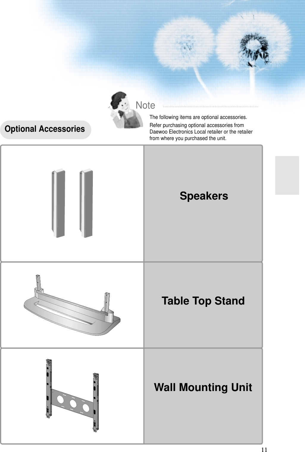 1111NoteThe following items are optional accessories.Refer purchasing optional accessories fromDaewoo Electronics Local retailer or the retailerfrom where you purchased the unit. Optional AccessoriesSpeakersTable Top StandWall Mounting Unit