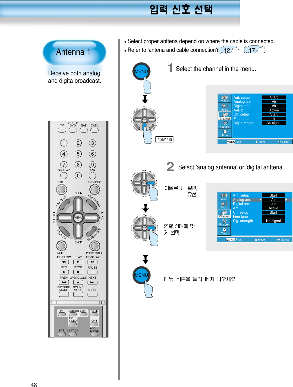 48MENUCHCHVOLVOLMULTIMEDIAS.EFFECTMENUPREVCHSCREENSIZECHCHVOLVOLMULTIMEDIAS.EFFECTMENUPREVCHSCREENSIZE1Select the channel in the menu.CHCHVOLVOLMULTIMEDIAS.EFFECTMENUPREVCHSCREENSIZEMENUVideoChannelMENUAudioFeatureTimeExit Move SelectAnt. setupAnalog ant.Digital ant.Ant. 2Ch. setupFine tuneSig. strengthStartAirAirActiveStartNo signalVideoChannelMENUAudioFeatureTimePrev. Move SelectAnt. setupAnalog ant.Digital ant.Ant. 2Ch. setupFine tuneSig. strengthStartAirAirActiveStartNo signalSelect proper anttena depend on where the cable is connected.Refer to &apos;antena and cable connection&apos;(             ~                )VIDEO/DVD SATTV CATVDISPLAYTV/VIDEOSTILLCHCHVOLVOLMULTIMEDIAS.EFFECTMENUPREVCHSCREENSIZEMUTE PROG.GUIDEF.F/SLOWPLAYF.R/SLOWREC STOP PAUSEPREVOPEN/CLOSENEXTPICTUREMODE SOUNDMODE SLEEPMTS CAPTIONPIP POSITION SWAPTV/VIDEOADD/ERASECHCHAntenna 1 Receive both analogand digita broadcast.2 Select &apos;analog antenna&apos; or &apos;digital anttena&apos;