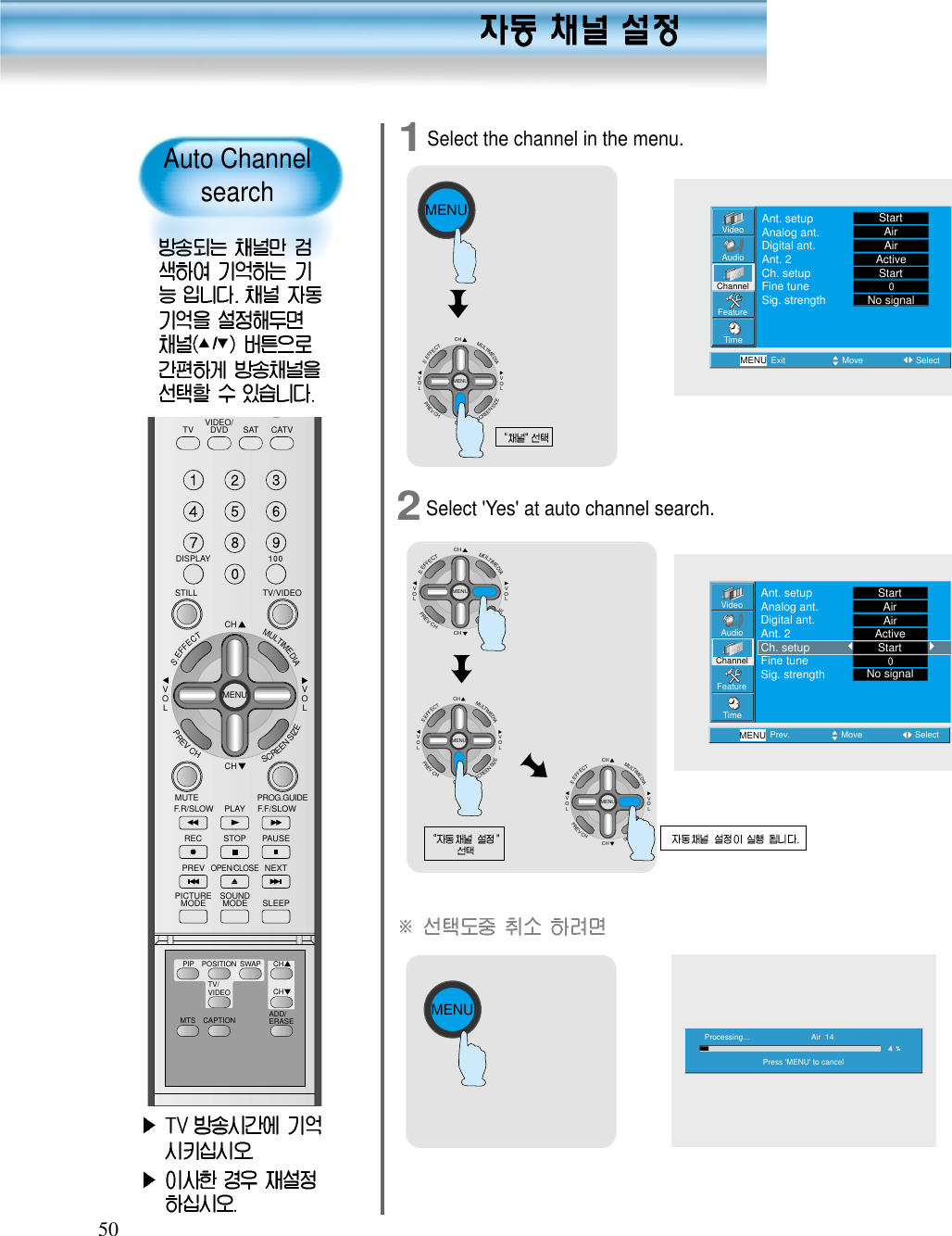 501Select the channel in the menu.2Select &apos;Yes&apos; at auto channel search.MENUCHCHVOLVOLMULTIMEDIAS.EFFECTMENUPREVCHSCREENSIZECHCHVOLVOLMULTIMEDIAS.EFFECTMENUPREVCHSCREENSIZEVideoChannelMENUAudioFeatureTimeExit Move SelectAnt. setupAnalog ant.Digital ant.Ant. 2Ch. setupFine tuneSig. strengthStartAirAirActiveStartNo signalVideoChannelMENUAudioFeatureTimePrev. Move SelectAnt. setupAnalog ant.Digital ant.Ant. 2Ch. setupFine tuneSig. strengthStartAirAirActiveStartNo signalPress &apos;MENU&apos; to cancelAir  14Processing...MENUAuto ChannelsearchCHCHVOLVOLMULTIMEDIAS.EFFECTMENUPREVCHSCREENSIZECHCHVOLVOLMULTIMEDIAS.EFFECTMENUPREVCHSCREENSIZEVIDEO/DVD SATTV CATVDISPLAYTV/VIDEOSTILLCHCHVOLVOLMULTIMEDIAS.EFFECTMENUPREVCHSCREENSIZEMUTE PROG.GUIDEF.F/SLOWPLAYF.R/SLOWREC STOP PAUSEPREVOPEN/CLOSENEXTPICTUREMODE SOUNDMODE SLEEPMTS CAPTIONPIP POSITION SWAPTV/VIDEOADD/ERASECHCH