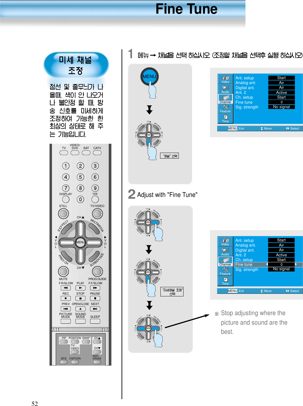 5212Adjust with &quot;Fine Tune&quot;Stop adjusting where thepicture and sound are thebest.MENUCHCHVOLVOLMULTIMEDIAS.EFFECTMENUPREVCHSCREENSIZECHCHVOLVOLMULTIMEDIAS.EFFECTMENUPREVCHSCREENSIZEVideoChannelMENUAudioFeatureTimeExit Move SelectAnt. setupAnalog ant.Digital ant.Ant. 2Ch. setupFine tuneSig. strengthStartAirAirActiveStartNo signalVideoChannelMENUAudioFeatureTimeExit Move SelectAnt. setupAnalog ant.Digital ant.Ant. 2Ch. setupFine tuneSig. strengthStartAirAirActiveStartNo signalCHCHVOLVOLMULTIMEDIAS.EFFECTMENUPREVCHSCREENSIZEFine TuneCHCHVOLVOLMULTIMEDIAS.EFFECTMENUPREVCHSCREENSIZEVIDEO/DVD SATTV CATVDISPLAYTV/VIDEOSTILLCHCHVOLVOLMULTIMEDIAS.EFFECTMENUPREVCHSCREENSIZEMUTE PROG.GUIDEF.F/SLOWPLAYF.R/SLOWREC STOP PAUSEPREVOPEN/CLOSENEXTPICTUREMODE SOUNDMODE SLEEPMTS CAPTIONPIP POSITION SWAPTV/VIDEOADD/ERASECHCH