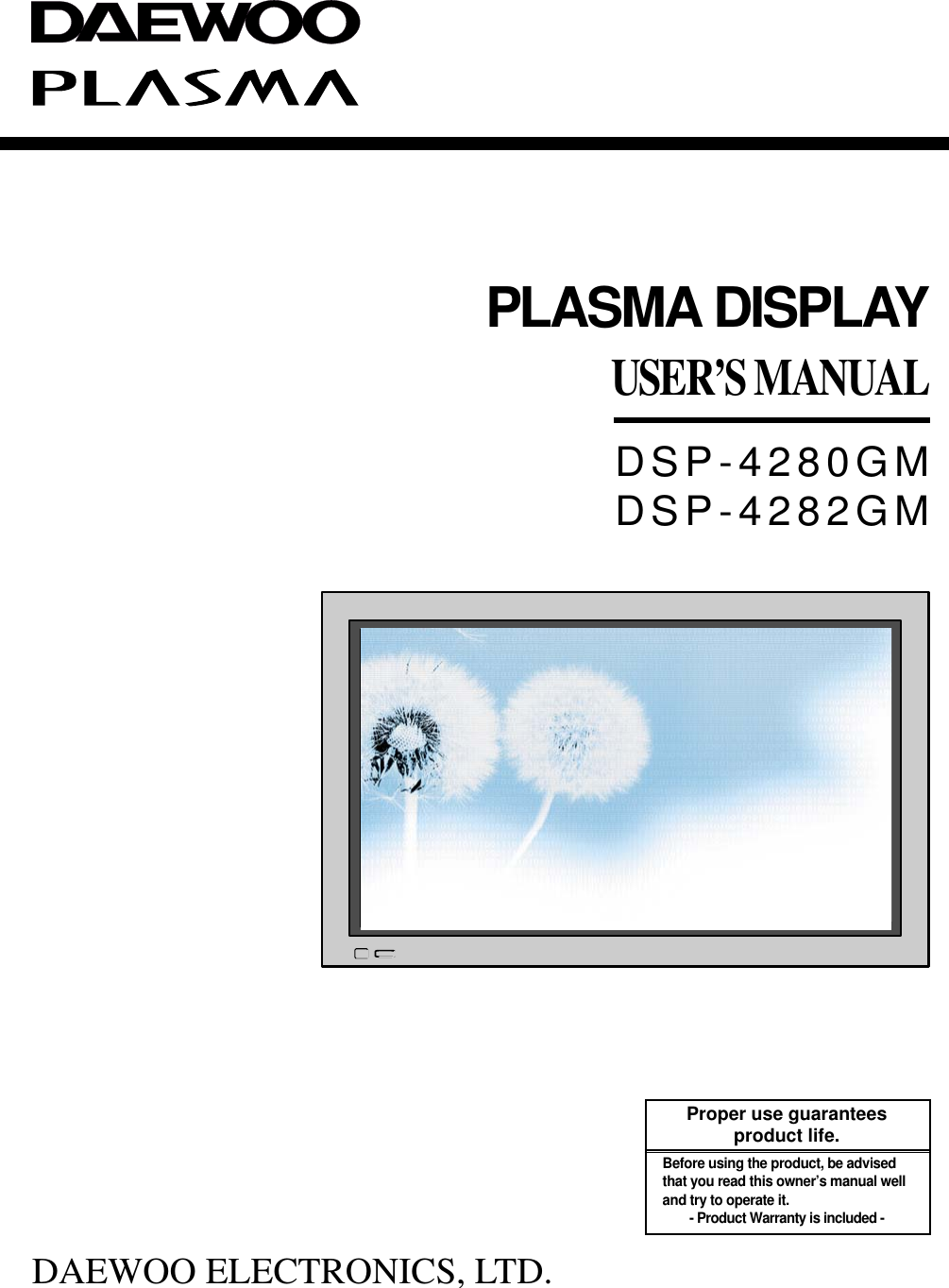 PLASMA DISPLAYUSER’S MANUALDAEWOO ELECTRONICS, LTD.DSP-4280GMDSP-4282GMProper use guaranteesproduct life.Before using the product, be advisedthat you read this owner’s manual welland try to operate it.- Product Warranty is included -