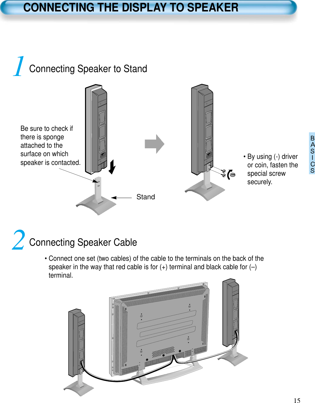 15Connecting Speaker to Stand1Connecting Speaker Cable2• By using (-) driveror coin, fasten thespecial screwsecurely.Be sure to check ifthere is spongeattached to thesurface on whichspeaker is contacted.• Connect one set (two cables) of the cable to the terminals on the back of thespeaker in the way that red cable is for (+) terminal and black cable for (–)terminal.StandCONNECTING THE DISPLAY TO SPEAKER