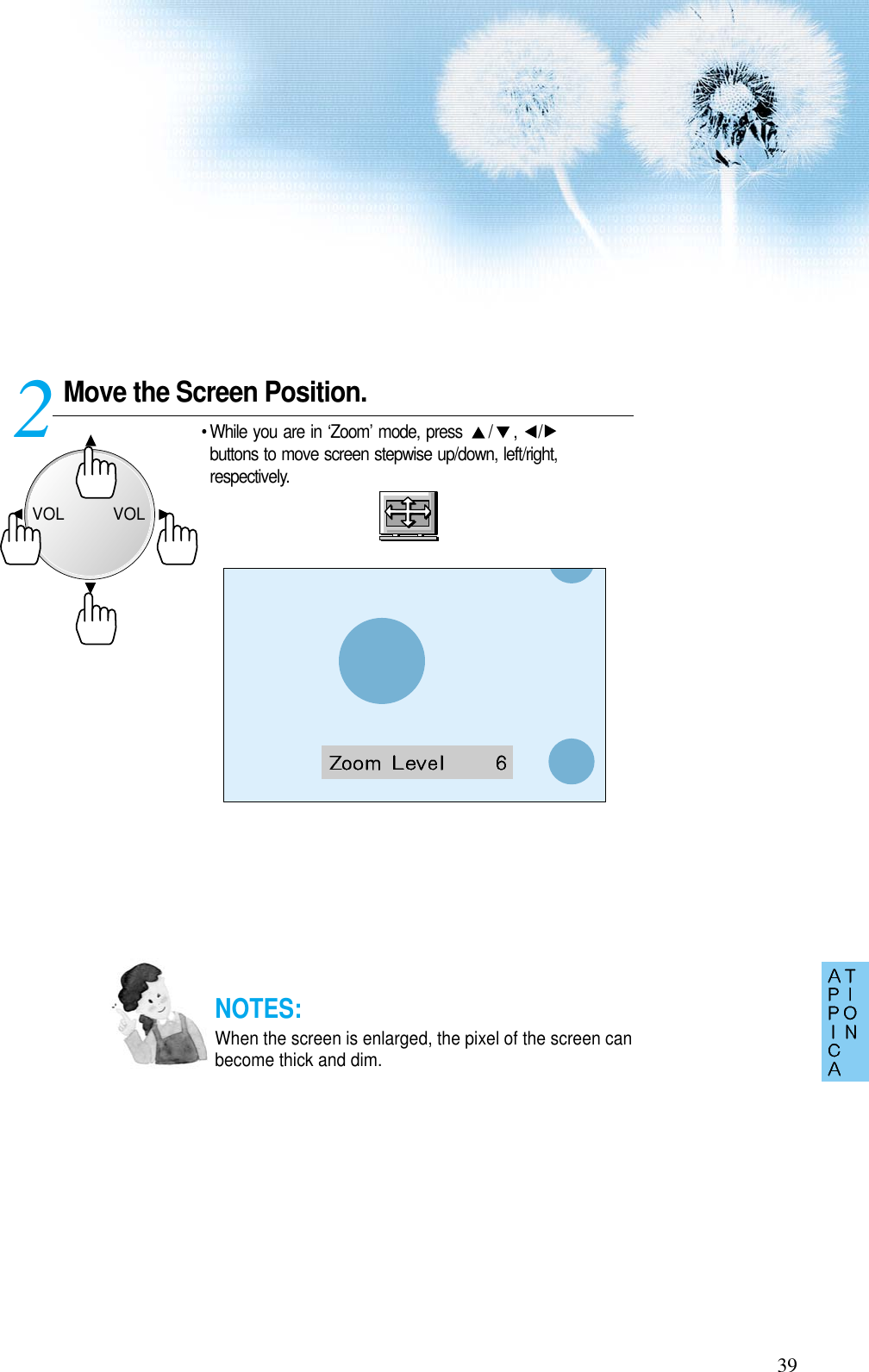 Move the Screen Position.• While you are in ‘Zoom’ mode, press  / ,  /buttons to move screen stepwise up/down, left/right,respectively.239NOTES:When the screen is enlarged, the pixel of the screen canbecome thick and dim.VOLVOL