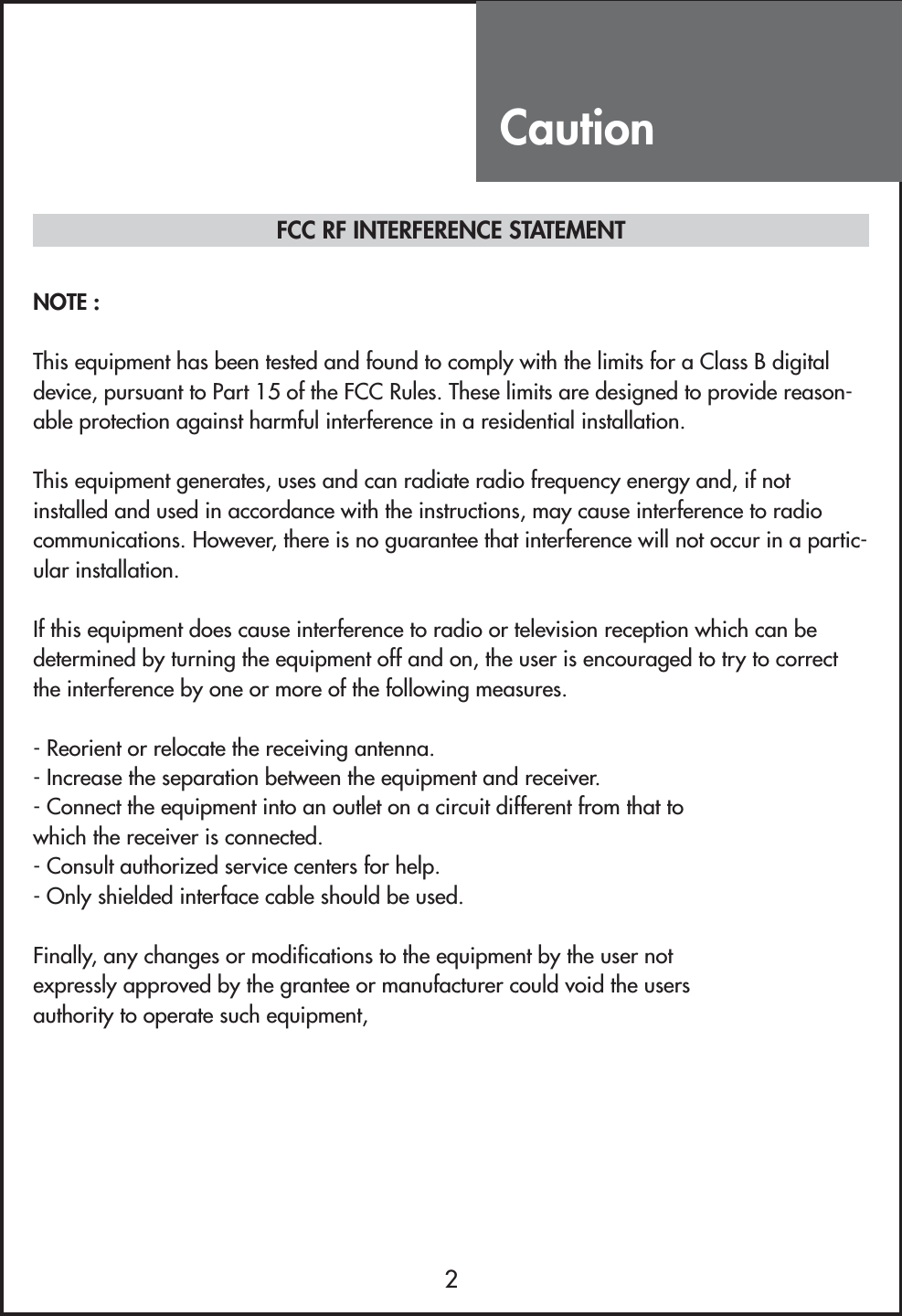 Caution2NOTE :This equipment has been tested and found to comply with the limits for a Class B digitaldevice, pursuant to Part 15 of the FCC Rules. These limits are designed to provide reason-able protection against harmful interference in a residential installation.This equipment generates, uses and can radiate radio frequency energy and, if notinstalled and used in accordance with the instructions, may cause interference to radiocommunications. However, there is no guarantee that interference will not occur in a partic-ular installation.If this equipment does cause interference to radio or television reception which can bedetermined by turning the equipment off and on, the user is encouraged to try to correctthe interference by one or more of the following measures.- Reorient or relocate the receiving antenna.- Increase the separation between the equipment and receiver.- Connect the equipment into an outlet on a circuit different from that towhich the receiver is connected.- Consult authorized service centers for help.- Only shielded interface cable should be used.Finally, any changes or modifications to the equipment by the user notexpressly approved by the grantee or manufacturer could void the usersauthority to operate such equipment,FCC RF INTERFERENCE STATEMENT