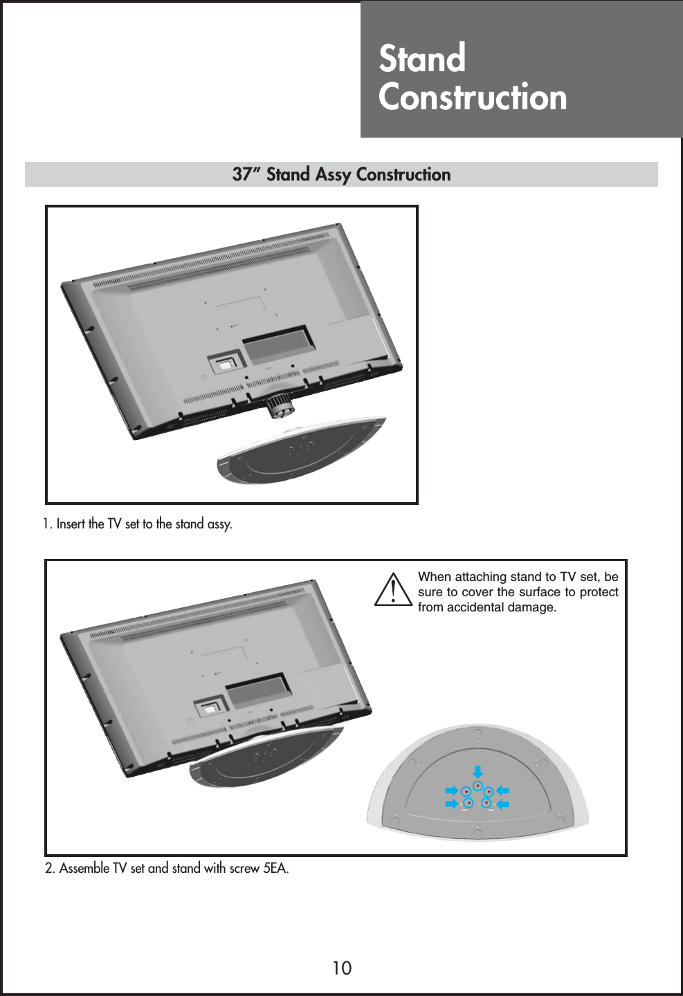 StandConstruction1037” Stand Assy Construction1. Insert the TV set to the stand assy.2. Assemble TV set and stand with screw 5EA.زززززWhen attaching stand to TV set, besure to cover the surface to protectfrom accidental damage.