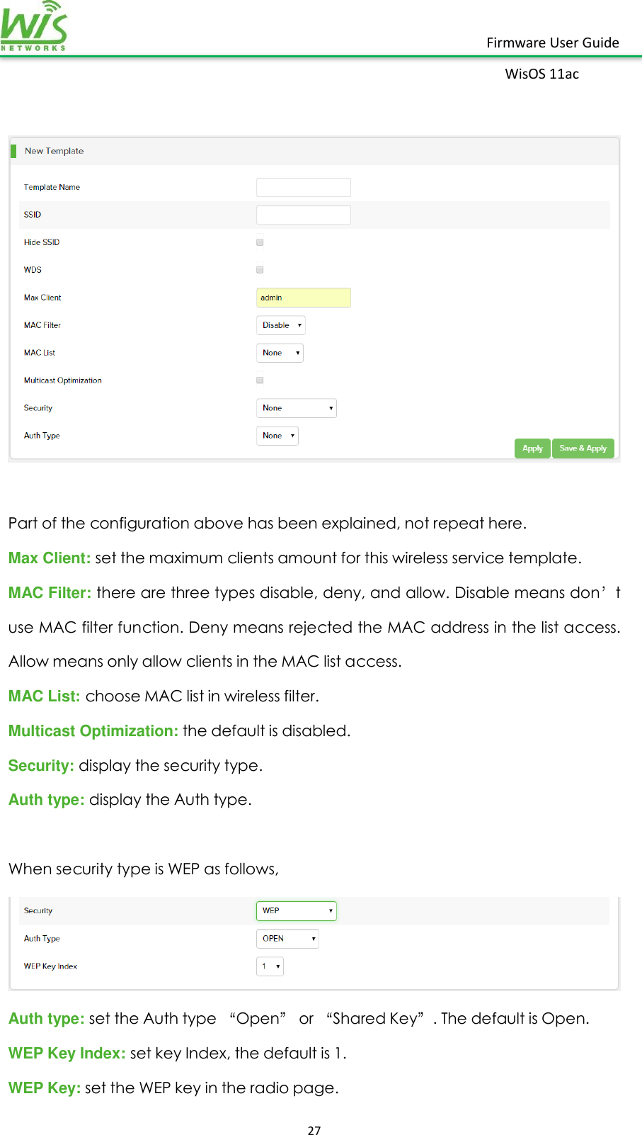    27  Firmware User Guide WisOS 11ac      Part of the configuration above has been explained, not repeat here. Max Client: set the maximum clients amount for this wireless service template. MAC Filter: there are three types disable, deny, and allow. Disable means don’t use MAC filter function. Deny means rejected the MAC address in the list access. Allow means only allow clients in the MAC list access. MAC List: choose MAC list in wireless filter. Multicast Optimization: the default is disabled. Security: display the security type. Auth type: display the Auth type.  When security type is WEP as follows,  Auth type: set the Auth type “Open” or “Shared Key”. The default is Open. WEP Key Index: set key Index, the default is 1. WEP Key: set the WEP key in the radio page. 