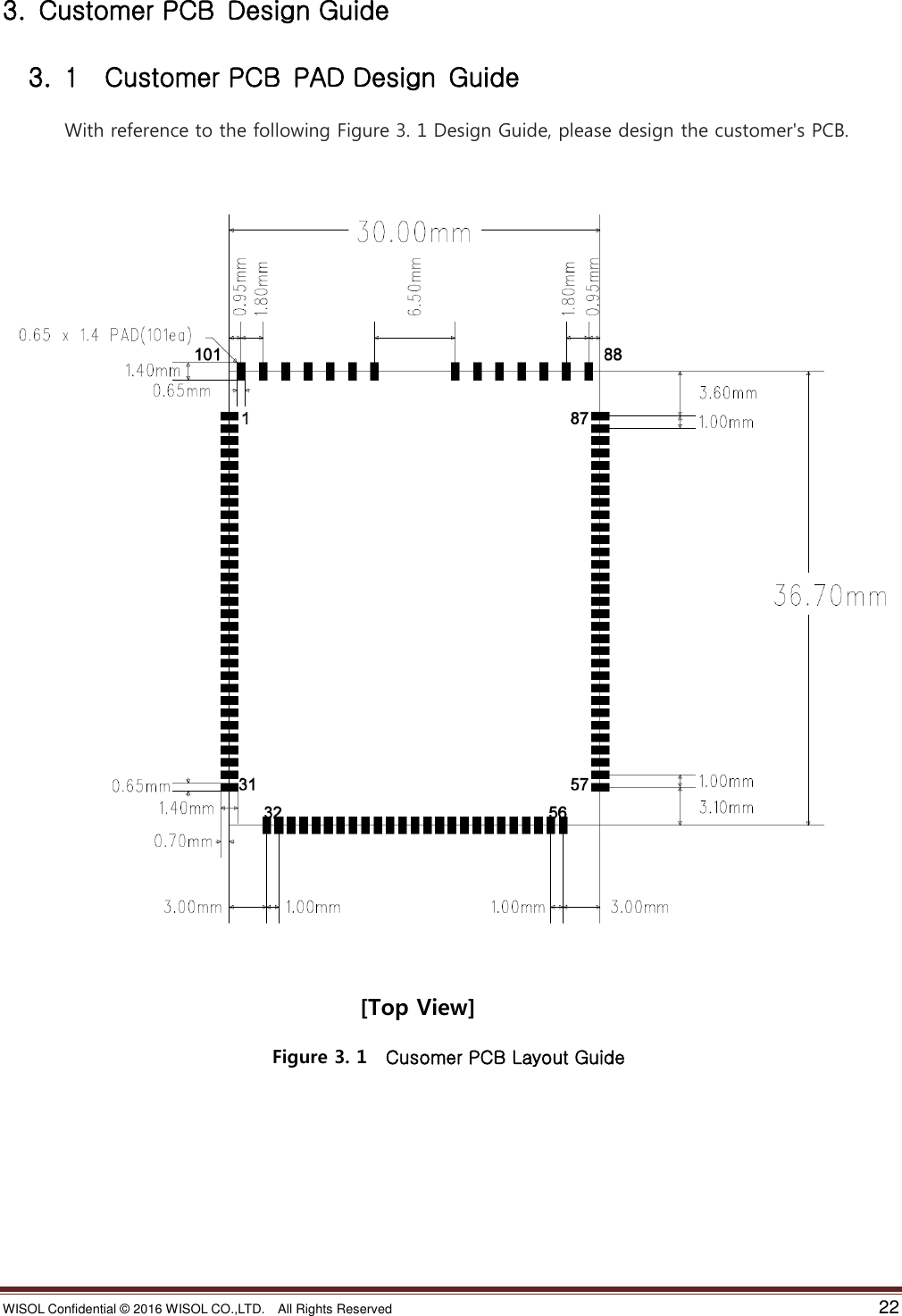 WISOL Confidential ©  2016 WISOL CO.,LTD.    All Rights Reserved    22  3.  Customer PCB  Design Guide   3.  1    Customer PCB  PAD Design  Guide  With reference to the following Figure 3. 1 Design Guide, please design the customer&apos;s PCB.                                    [Top View]                                                           Figure 3. 1    Cusomer PCB Layout Guide         