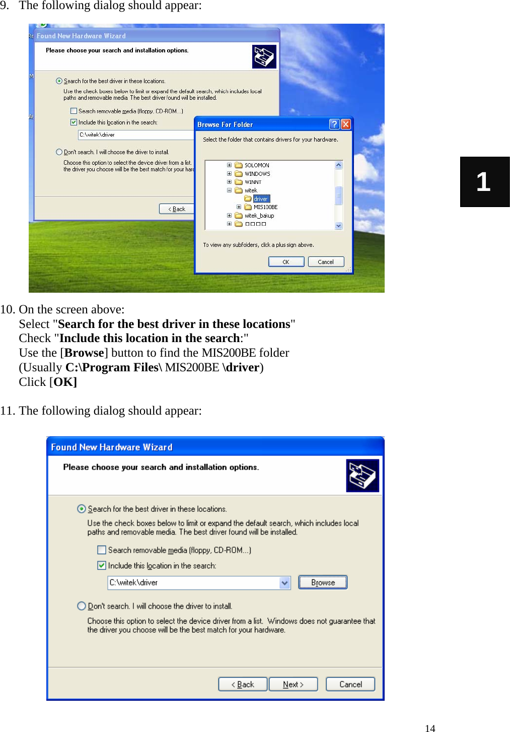  14 1 9. The following dialog should appear:                     10. On the screen above:   Select &quot;Search for the best driver in these locations&quot; Check &quot;Include this location in the search:&quot; Use the [Browse] button to find the MIS200BE folder (Usually C:\Program Files\ MIS200BE \driver) Click [OK]  11. The following dialog should appear:                   