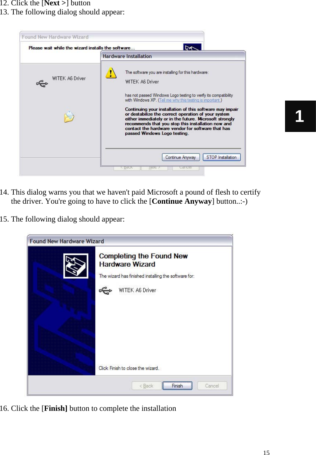   15 1 12. Click the [Next &gt;] button 13. The following dialog should appear:                    14. This dialog warns you that we haven&apos;t paid Microsoft a pound of flesh to certify the driver. You&apos;re going to have to click the [Continue Anyway] button..:-)   15. The following dialog should appear:                     16. Click the [Finish] button to complete the installation  