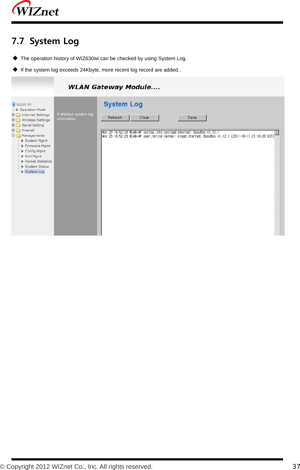           © Copyright 2012 WIZnet Co., Inc. All rights reserved.    37  7.7 System Log  The operation history of WIZ630wi can be checked by using System Log.  If the system log exceeds 24Kbyte, more recent log record are added..   