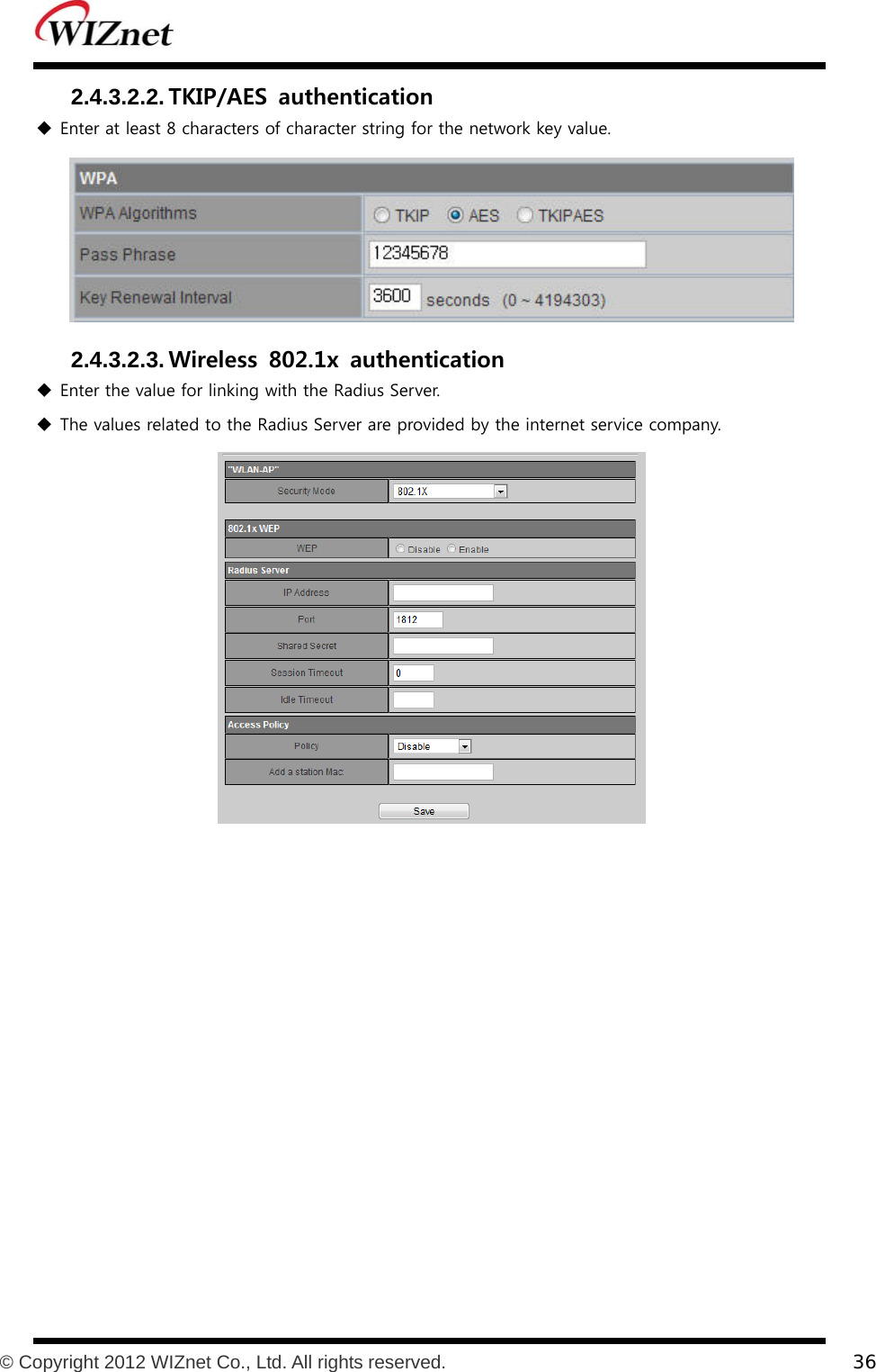           © Copyright 2012 WIZnet Co., Ltd. All rights reserved.    36  2.4.3.2.2. TKIP/AES  authentication   Enter at least 8 characters of character string for the network key value.  2.4.3.2.3. Wireless  802.1x  authentication   Enter the value for linking with the Radius Server.  The values related to the Radius Server are provided by the internet service company.  