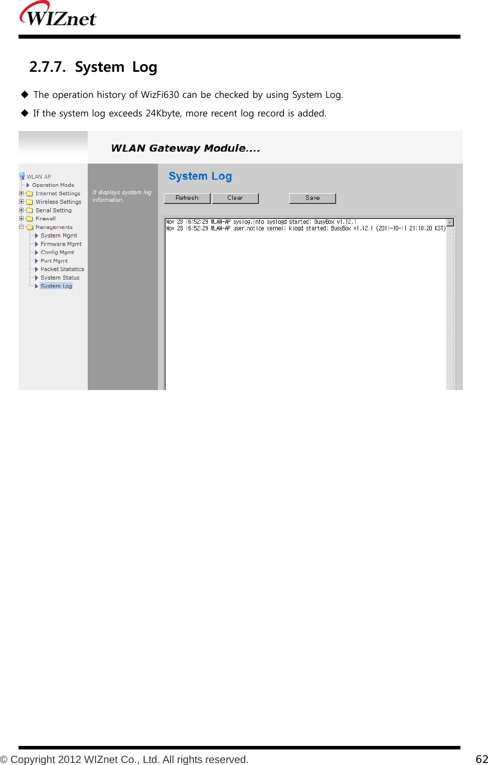           © Copyright 2012 WIZnet Co., Ltd. All rights reserved.    62  2.7.7. System  Log  The operation history of WizFi630 can be checked by using System Log.  If the system log exceeds 24Kbyte, more recent log record is added.     