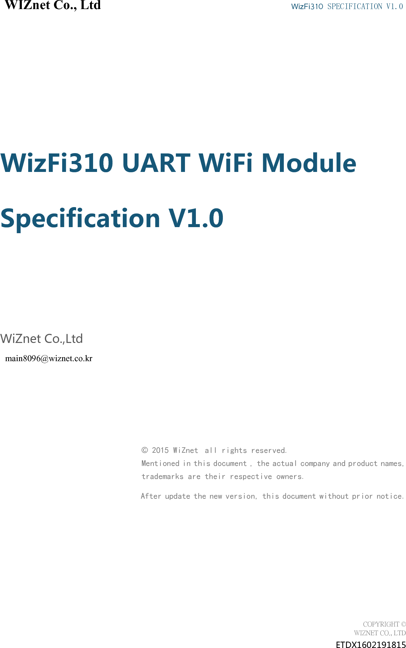 WIZnet Co., Ltd WizFi310 SPECIFICATION V1.0COPYRIGHT ©WIZNET CO., LTDETDX1602191815WizFi310 UART WiFi ModuleSpecification V1.0WiZnet Co.,Ltdmain8096@wiznet.co.kr©2015 WiZnet all rights reserved.Mentioned in this document , the actual company and product names,trademarks are their respective owners.After update the new version, this document without prior notice.