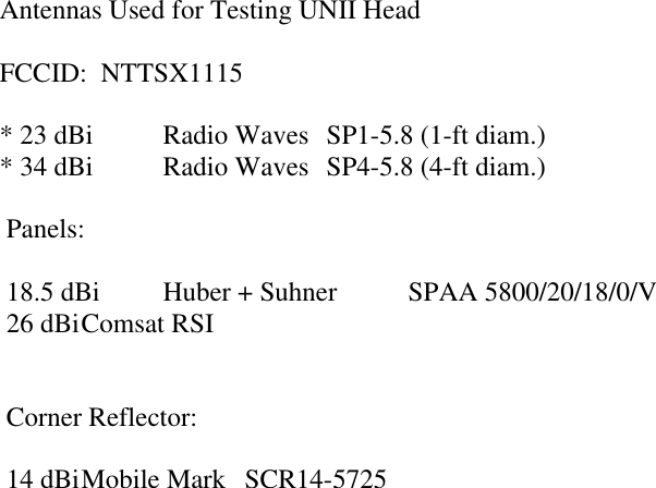 Antennas Used for Testing UNII HeadFCCID:  NTTSX1115* 23 dBi Radio Waves SP1-5.8 (1-ft diam.)* 34 dBi Radio Waves SP4-5.8 (4-ft diam.) Panels: 18.5 dBi Huber + Suhner SPAA 5800/20/18/0/V 26 dBiComsat RSI Corner Reflector: 14 dBiMobile Mark SCR14-5725