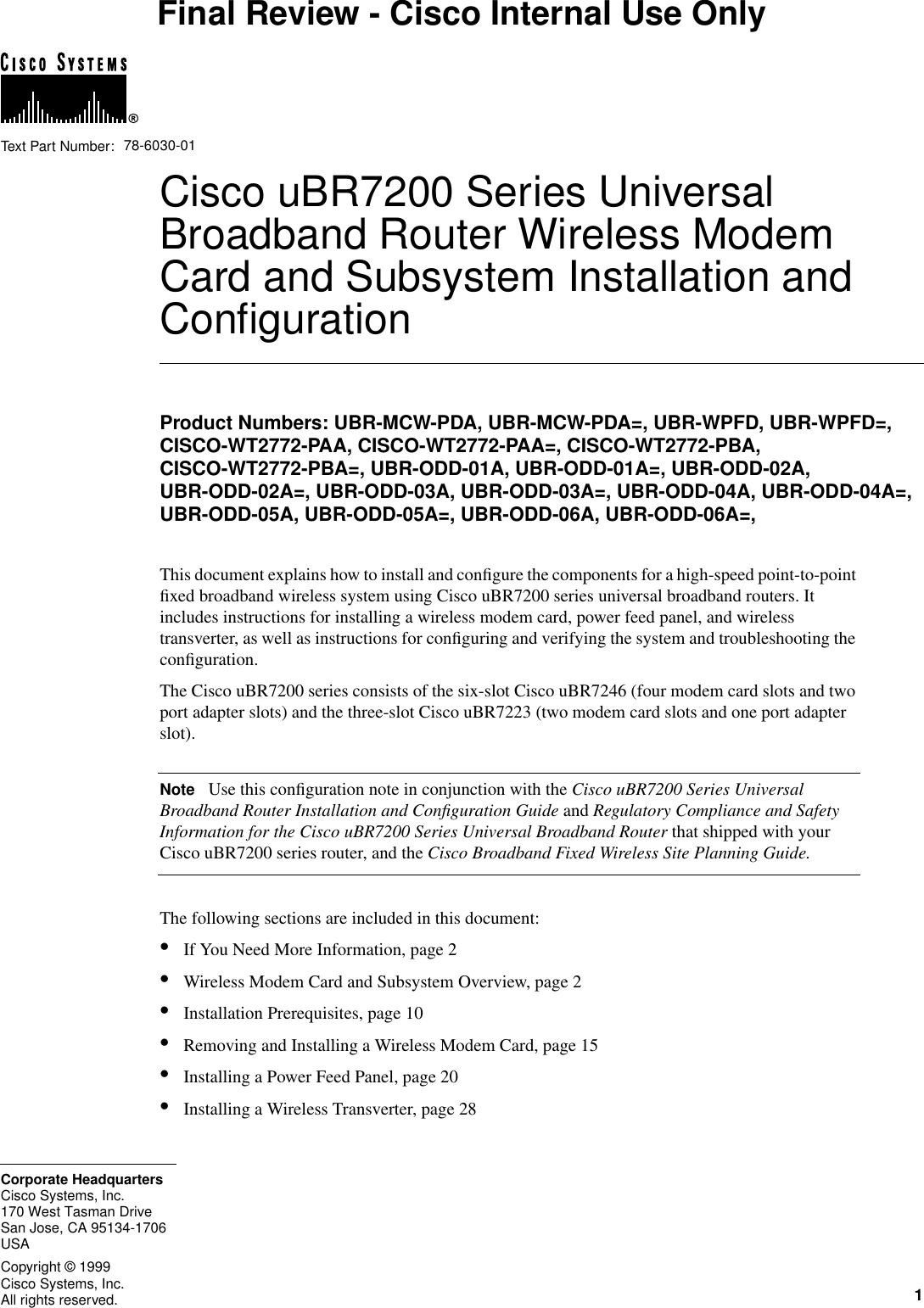 1Cisco Systems, Inc.All rights reserved.170 West Tasman DriveSan Jose, CA 95134-1706USACisco Systems, Inc.Corporate HeadquartersCopyright &copy; 1999Text Part Number:Final Review - Cisco Internal Use OnlyCisco uBR7200 Series UniversalBroadband Router Wireless ModemCard and Subsystem Installation andConﬁgurationProduct Numbers: UBR-MCW-PDA, UBR-MCW-PDA=, UBR-WPFD, UBR-WPFD=,CISCO-WT2772-PAA, CISCO-WT2772-PAA=, CISCO-WT2772-PBA,CISCO-WT2772-PBA=, UBR-ODD-01A, UBR-ODD-01A=, UBR-ODD-02A,UBR-ODD-02A=, UBR-ODD-03A, UBR-ODD-03A=, UBR-ODD-04A, UBR-ODD-04A=,UBR-ODD-05A, UBR-ODD-05A=, UBR-ODD-06A, UBR-ODD-06A=,This document explains how to install and conﬁgure the components for a high-speed point-to-pointﬁxed broadband wireless system using Cisco uBR7200 series universal broadband routers. Itincludes instructions for installing a wireless modem card, power feed panel, and wirelesstransverter, as well as instructions for conﬁguring and verifying the system and troubleshooting theconﬁguration.The Cisco uBR7200 series consists of the six-slot Cisco uBR7246 (four modem card slots and twoport adapter slots) and the three-slot Cisco uBR7223 (two modem card slots and one port adapterslot).Note Use this conﬁguration note in conjunction with the Cisco uBR7200 Series UniversalBroadband Router Installation and Conﬁguration Guide and Regulatory Compliance and SafetyInformation for the Cisco uBR7200 Series Universal Broadband Router that shipped with yourCisco uBR7200 series router, and the Cisco Broadband Fixed Wireless Site Planning Guide.The following sections are included in this document:&bull;If You Need More Information, page 2&bull;Wireless Modem Card and Subsystem Overview, page 2&bull;Installation Prerequisites, page 10&bull;Removing and Installing a Wireless Modem Card, page 15&bull;Installing a Power Feed Panel, page 20&bull;Installing a Wireless Transverter, page 2878-6030-01