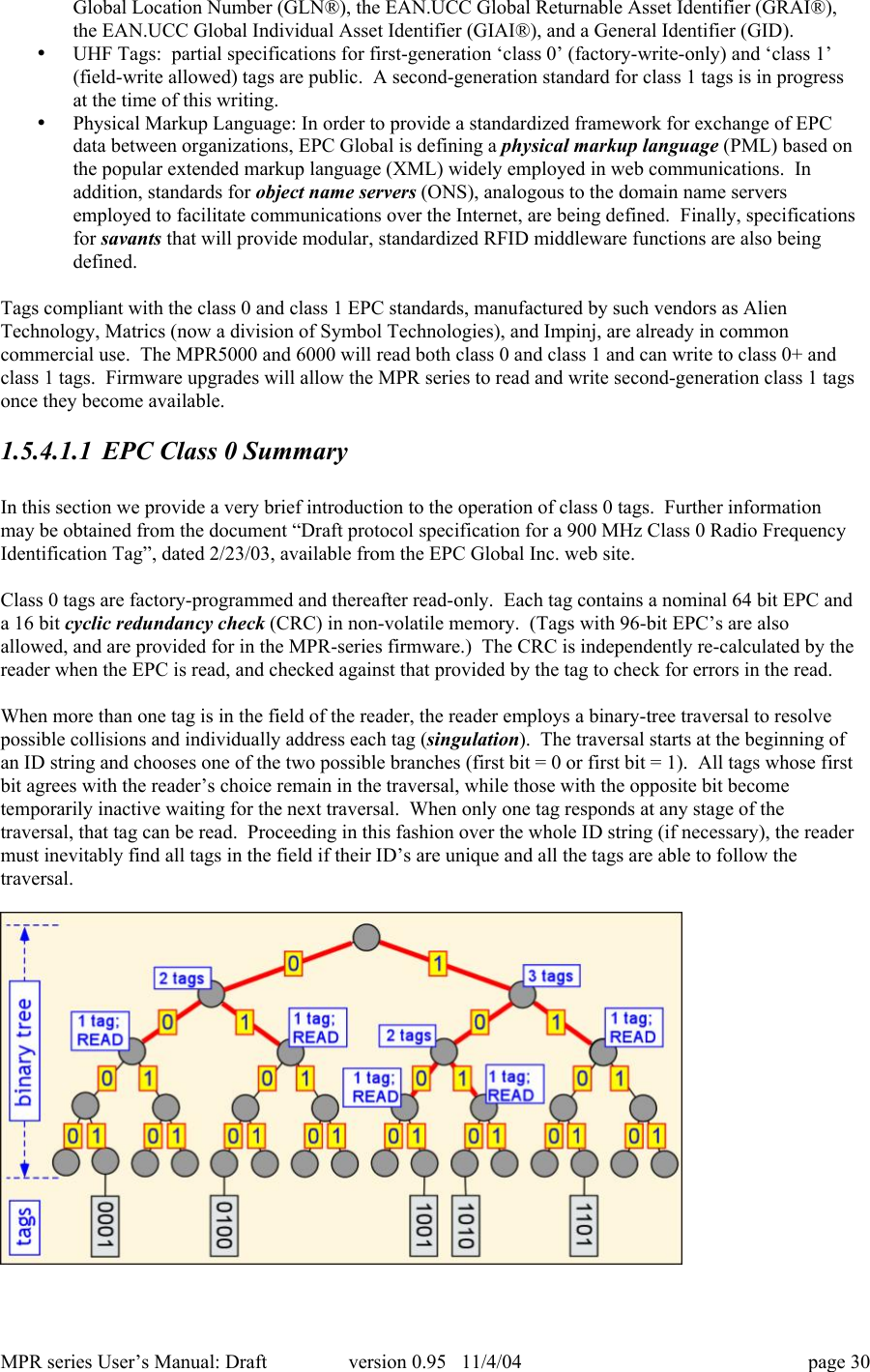MPR series User&rsquo;s Manual: Draft version 0.95   11/4/04 page 30Global Location Number (GLN&reg;), the EAN.UCC Global Returnable Asset Identifier (GRAI&reg;),the EAN.UCC Global Individual Asset Identifier (GIAI&reg;), and a General Identifier (GID).&bull; UHF Tags:  partial specifications for first-generation &lsquo;class 0&rsquo; (factory-write-only) and &lsquo;class 1&rsquo;(field-write allowed) tags are public.  A second-generation standard for class 1 tags is in progressat the time of this writing.&bull; Physical Markup Language: In order to provide a standardized framework for exchange of EPCdata between organizations, EPC Global is defining a physical markup language (PML) based onthe popular extended markup language (XML) widely employed in web communications.  Inaddition, standards for object name servers (ONS), analogous to the domain name serversemployed to facilitate communications over the Internet, are being defined.  Finally, specificationsfor savants that will provide modular, standardized RFID middleware functions are also beingdefined.Tags compliant with the class 0 and class 1 EPC standards, manufactured by such vendors as AlienTechnology, Matrics (now a division of Symbol Technologies), and Impinj, are already in commoncommercial use.  The MPR5000 and 6000 will read both class 0 and class 1 and can write to class 0+ andclass 1 tags.  Firmware upgrades will allow the MPR series to read and write second-generation class 1 tagsonce they become available.1.5.4.1.1 EPC Class 0 SummaryIn this section we provide a very brief introduction to the operation of class 0 tags.  Further informationmay be obtained from the document &ldquo;Draft protocol specification for a 900 MHz Class 0 Radio FrequencyIdentification Tag&rdquo;, dated 2/23/03, available from the EPC Global Inc. web site.Class 0 tags are factory-programmed and thereafter read-only.  Each tag contains a nominal 64 bit EPC anda 16 bit cyclic redundancy check (CRC) in non-volatile memory.  (Tags with 96-bit EPC&rsquo;s are alsoallowed, and are provided for in the MPR-series firmware.)  The CRC is independently re-calculated by thereader when the EPC is read, and checked against that provided by the tag to check for errors in the read.When more than one tag is in the field of the reader, the reader employs a binary-tree traversal to resolvepossible collisions and individually address each tag (singulation).  The traversal starts at the beginning ofan ID string and chooses one of the two possible branches (first bit = 0 or first bit = 1).  All tags whose firstbit agrees with the reader&rsquo;s choice remain in the traversal, while those with the opposite bit becometemporarily inactive waiting for the next traversal.  When only one tag responds at any stage of thetraversal, that tag can be read.  Proceeding in this fashion over the whole ID string (if necessary), the readermust inevitably find all tags in the field if their ID&rsquo;s are unique and all the tags are able to follow thetraversal.