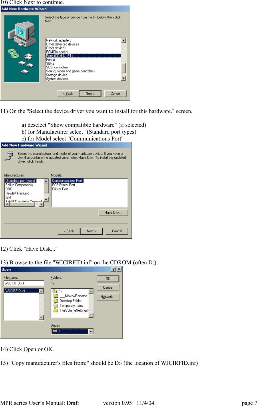 MPR series User&rsquo;s Manual: Draft version 0.95   11/4/04 page 710) Click Next to continue.11) On the "Select the device driver you want to install for this hardware." screen,a) deselect "Show compatible hardware" (if selected)b) for Manufacturer select "(Standard port types)"c) for Model select "Communications Port"12) Click "Have Disk..."13) Browse to the file "WJCIRFID.inf" on the CDROM (often D:)14) Click Open or OK.15) "Copy manufacturer's files from:" should be D:\ (the location of WJCIRFID.inf)