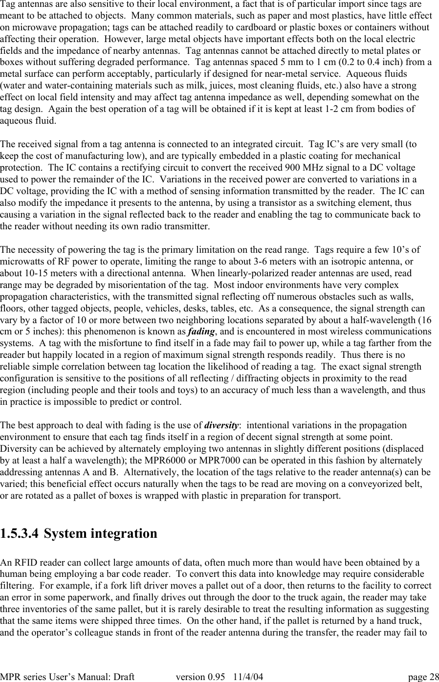 MPR series User&rsquo;s Manual: Draft version 0.95   11/4/04 page 28Tag antennas are also sensitive to their local environment, a fact that is of particular import since tags aremeant to be attached to objects.  Many common materials, such as paper and most plastics, have little effecton microwave propagation; tags can be attached readily to cardboard or plastic boxes or containers withoutaffecting their operation.  However, large metal objects have important effects both on the local electricfields and the impedance of nearby antennas.  Tag antennas cannot be attached directly to metal plates orboxes without suffering degraded performance.  Tag antennas spaced 5 mm to 1 cm (0.2 to 0.4 inch) from ametal surface can perform acceptably, particularly if designed for near-metal service.  Aqueous fluids(water and water-containing materials such as milk, juices, most cleaning fluids, etc.) also have a strongeffect on local field intensity and may affect tag antenna impedance as well, depending somewhat on thetag design.  Again the best operation of a tag will be obtained if it is kept at least 1-2 cm from bodies ofaqueous fluid.The received signal from a tag antenna is connected to an integrated circuit.  Tag IC&rsquo;s are very small (tokeep the cost of manufacturing low), and are typically embedded in a plastic coating for mechanicalprotection.  The IC contains a rectifying circuit to convert the received 900 MHz signal to a DC voltageused to power the remainder of the IC.  Variations in the received power are converted to variations in aDC voltage, providing the IC with a method of sensing information transmitted by the reader.  The IC canalso modify the impedance it presents to the antenna, by using a transistor as a switching element, thuscausing a variation in the signal reflected back to the reader and enabling the tag to communicate back tothe reader without needing its own radio transmitter.The necessity of powering the tag is the primary limitation on the read range.  Tags require a few 10&rsquo;s ofmicrowatts of RF power to operate, limiting the range to about 3-6 meters with an isotropic antenna, orabout 10-15 meters with a directional antenna.  When linearly-polarized reader antennas are used, readrange may be degraded by misorientation of the tag.  Most indoor environments have very complexpropagation characteristics, with the transmitted signal reflecting off numerous obstacles such as walls,floors, other tagged objects, people, vehicles, desks, tables, etc.  As a consequence, the signal strength canvary by a factor of 10 or more between two neighboring locations separated by about a half-wavelength (16cm or 5 inches): this phenomenon is known as fading, and is encountered in most wireless communicationssystems.  A tag with the misfortune to find itself in a fade may fail to power up, while a tag farther from thereader but happily located in a region of maximum signal strength responds readily.  Thus there is noreliable simple correlation between tag location the likelihood of reading a tag.  The exact signal strengthconfiguration is sensitive to the positions of all reflecting / diffracting objects in proximity to the readregion (including people and their tools and toys) to an accuracy of much less than a wavelength, and thusin practice is impossible to predict or control.The best approach to deal with fading is the use of diversity:  intentional variations in the propagationenvironment to ensure that each tag finds itself in a region of decent signal strength at some point.Diversity can be achieved by alternately employing two antennas in slightly different positions (displacedby at least a half a wavelength); the MPR6000 or MPR7000 can be operated in this fashion by alternatelyaddressing antennas A and B.  Alternatively, the location of the tags relative to the reader antenna(s) can bevaried; this beneficial effect occurs naturally when the tags to be read are moving on a conveyorized belt,or are rotated as a pallet of boxes is wrapped with plastic in preparation for transport.1.5.3.4 System integrationAn RFID reader can collect large amounts of data, often much more than would have been obtained by ahuman being employing a bar code reader.  To convert this data into knowledge may require considerablefiltering.  For example, if a fork lift driver moves a pallet out of a door, then returns to the facility to correctan error in some paperwork, and finally drives out through the door to the truck again, the reader may takethree inventories of the same pallet, but it is rarely desirable to treat the resulting information as suggestingthat the same items were shipped three times.  On the other hand, if the pallet is returned by a hand truck,and the operator&rsquo;s colleague stands in front of the reader antenna during the transfer, the reader may fail to