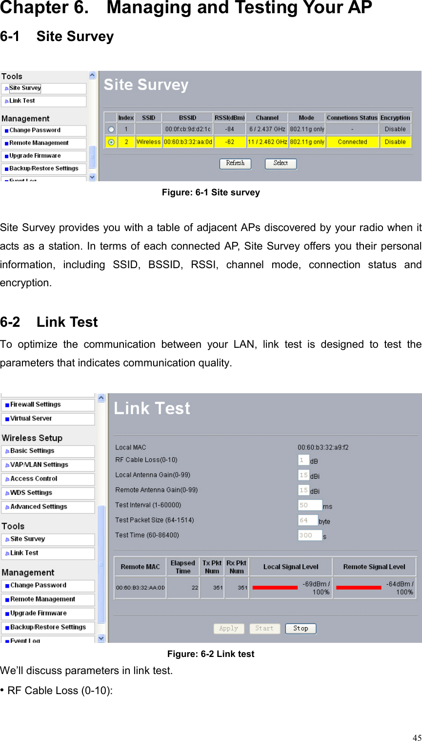  45Chapter 6.  Managing and Testing Your AP 6-1 Site Survey   Figure: 6-1 Site survey  Site Survey provides you with a table of adjacent APs discovered by your radio when it acts as a station. In terms of each connected AP, Site Survey offers you their personal information, including SSID, BSSID, RSSI, channel mode, connection status and encryption.   6-2 Link Test To optimize the communication between your LAN, link test is designed to test the parameters that indicates communication quality.   Figure: 6-2 Link test We’ll discuss parameters in link test. • RF Cable Loss (0-10):   