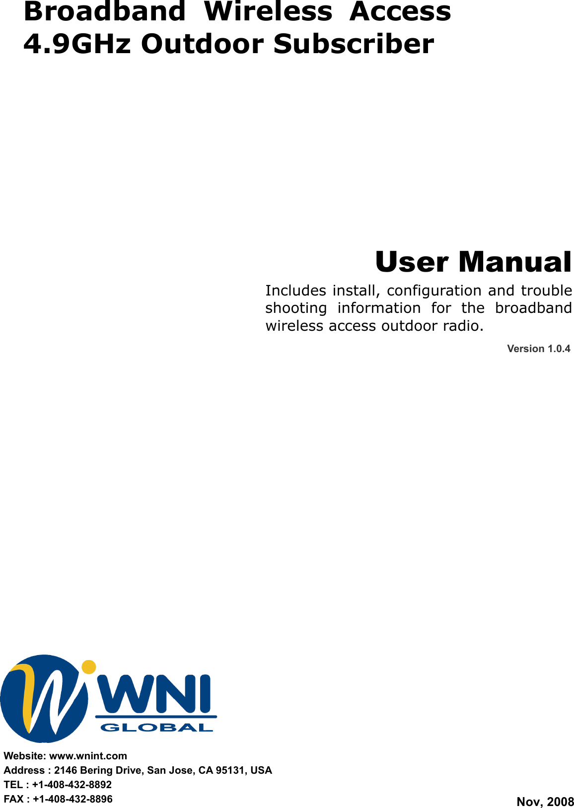 1                            User ManualIncludes install, configuration and troubleshooting information for the broadbandwireless access outdoor radio. Version 1.0.4Nov, 2008Broadband Wireless Access 4.9GHz Outdoor Subscriber Website: www.wnint.com Address : 2146 Bering Drive, San Jose, CA 95131, USA TEL : +1-408-432-8892 FAX : +1-408-432-8896 