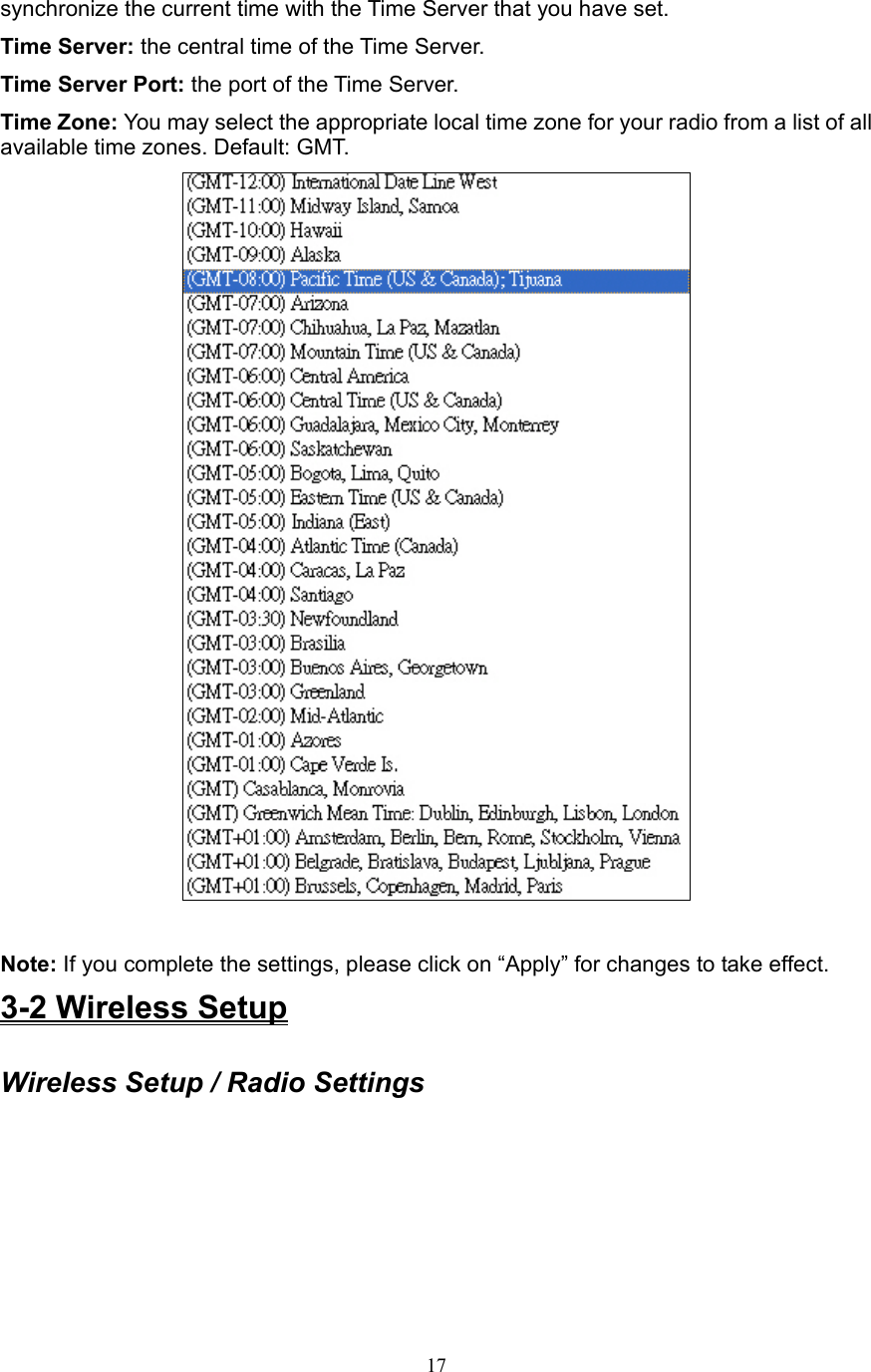 17 synchronize the current time with the Time Server that you have set. Time Server: the central time of the Time Server. Time Server Port: the port of the Time Server. Time Zone: You may select the appropriate local time zone for your radio from a list of all available time zones. Default: GMT.   Note: If you complete the settings, please click on “Apply” for changes to take effect. 3-2 Wireless Setup  Wireless Setup / Radio Settings 