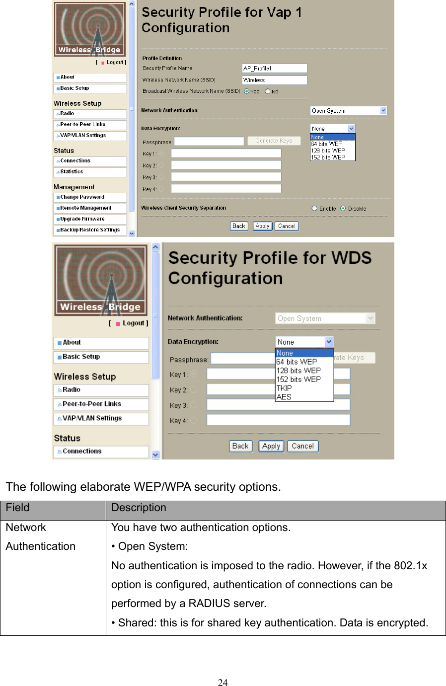 24    The following elaborate WEP/WPA security options. Field  Description Network Authentication You have two authentication options.   • Open System:   No authentication is imposed to the radio. However, if the 802.1x option is configured, authentication of connections can be performed by a RADIUS server. • Shared: this is for shared key authentication. Data is encrypted. 