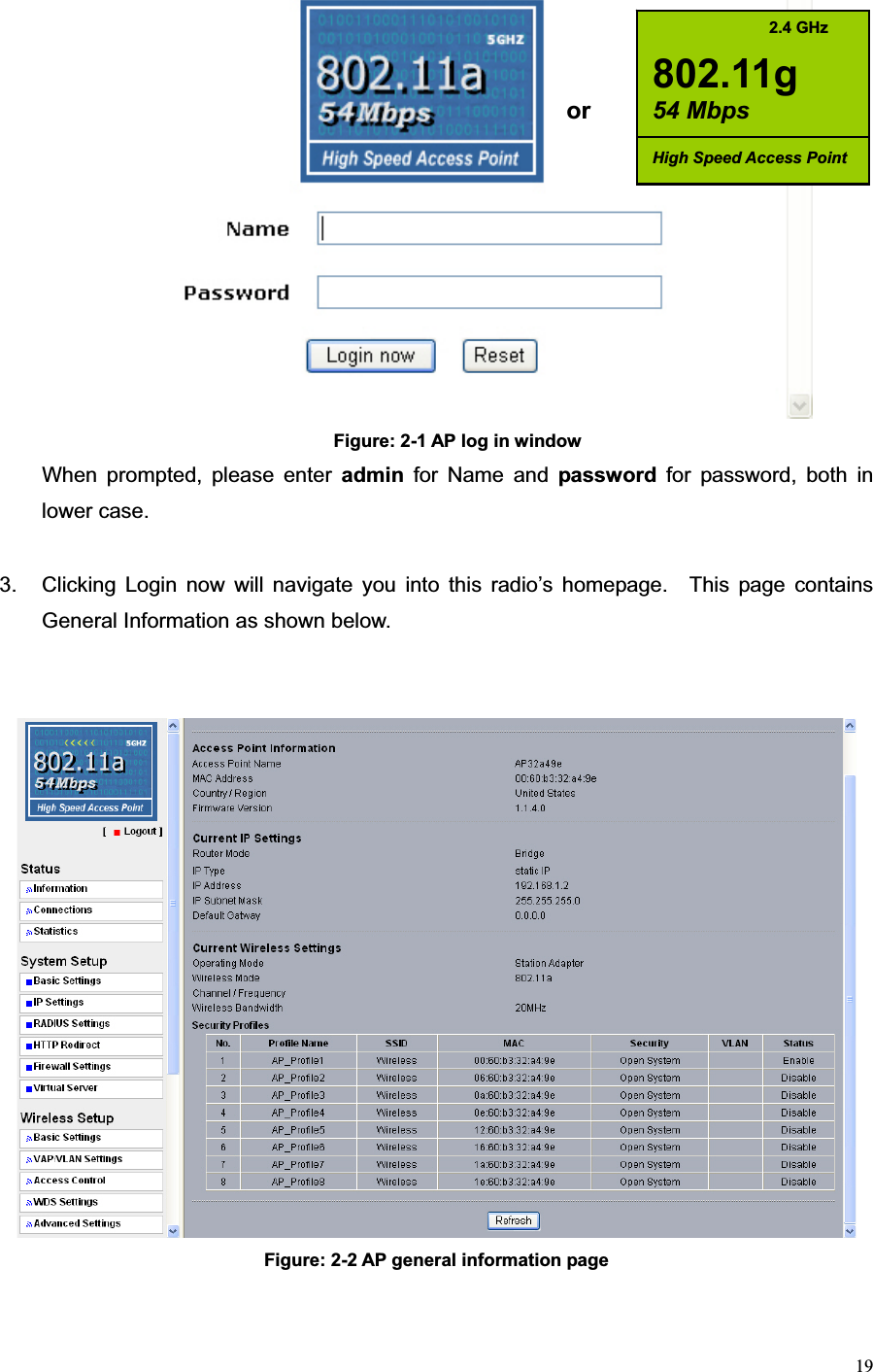 19Figure: 2-1 AP log in window When prompted, please enter admin for Name and password for password, both in lower case. 3.  Clicking Login now will navigate you into this radio’s homepage.  This page contains General Information as shown below. Figure: 2-2 AP general information page           2.4 GHz 802.11g 54 MbpsHigh Speed Access Point or