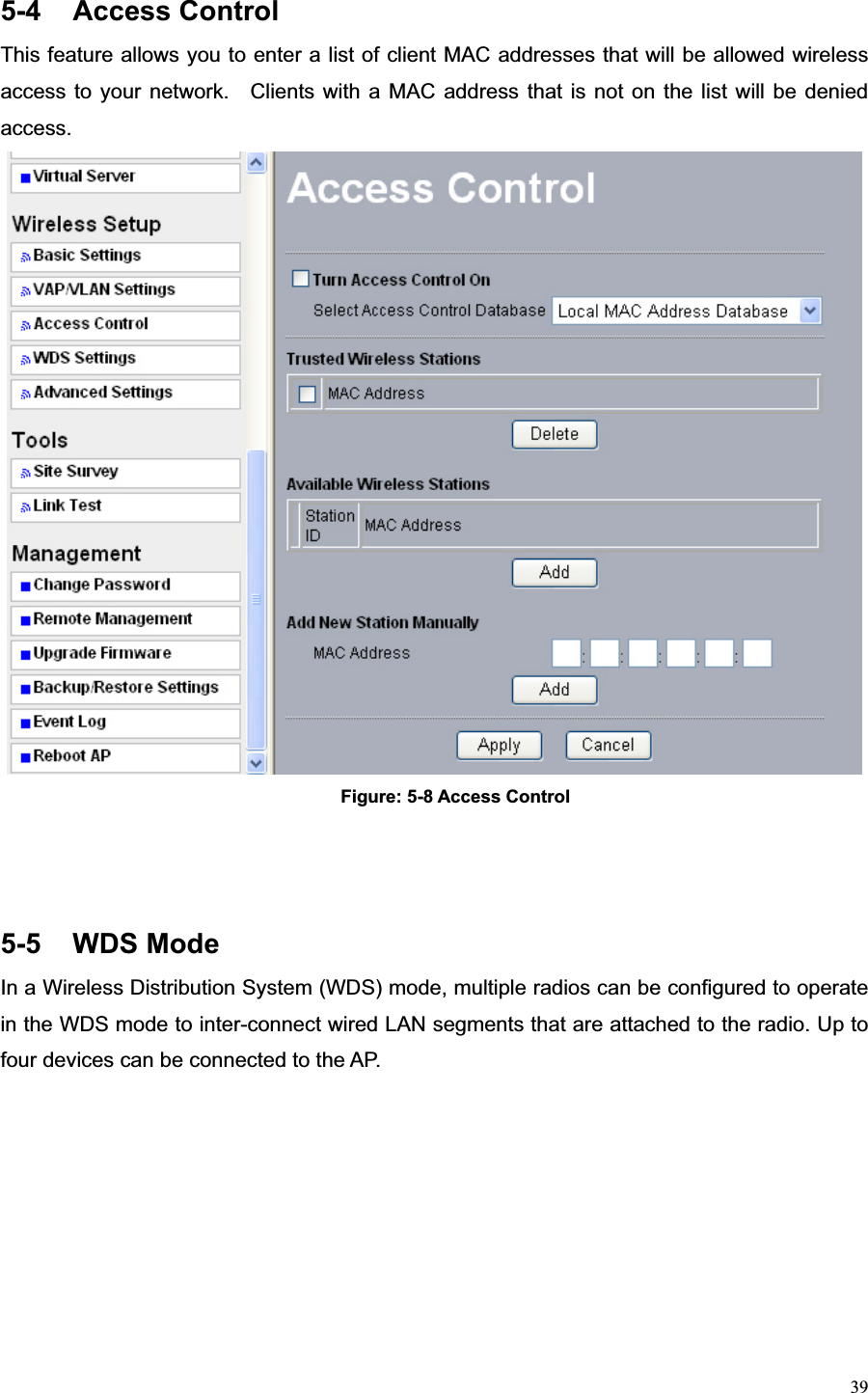 395-4 Access Control This feature allows you to enter a list of client MAC addresses that will be allowed wireless access to your network.  Clients with a MAC address that is not on the list will be denied access. Figure: 5-8 Access Control 5-5 WDS Mode In a Wireless Distribution System (WDS) mode, multiple radios can be configured to operate in the WDS mode to inter-connect wired LAN segments that are attached to the radio. Up to four devices can be connected to the AP. 