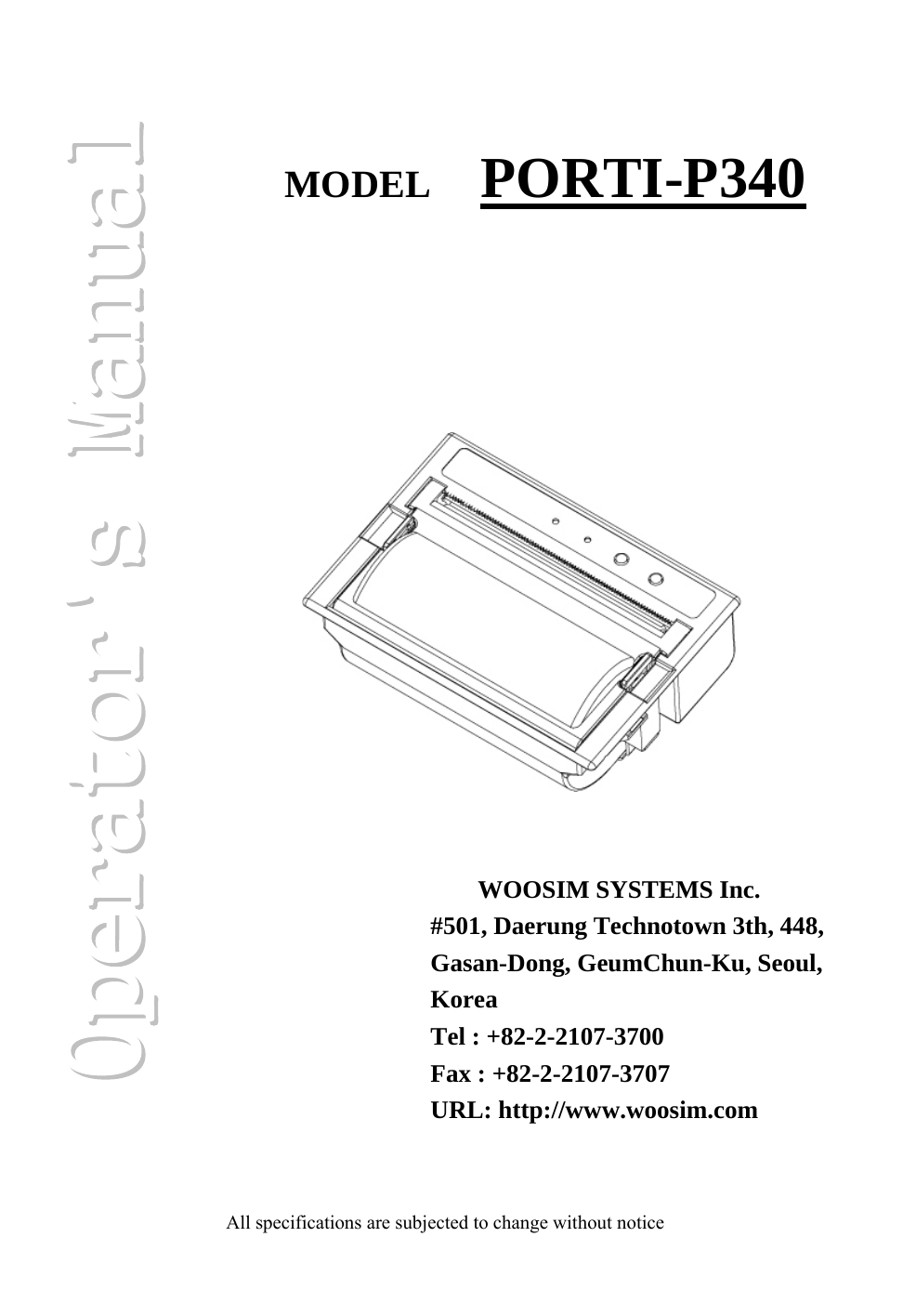                                               MODEL  PORTI-P340 WOOSIM SYSTEMS Inc. #501, Daerung Technotown 3th, 448, Gasan-Dong, GeumChun-Ku, Seoul, Korea Tel : +82-2-2107-3700 Fax : +82-2-2107-3707 URL: http://www.woosim.com   All specifications are subjected to change without notice 