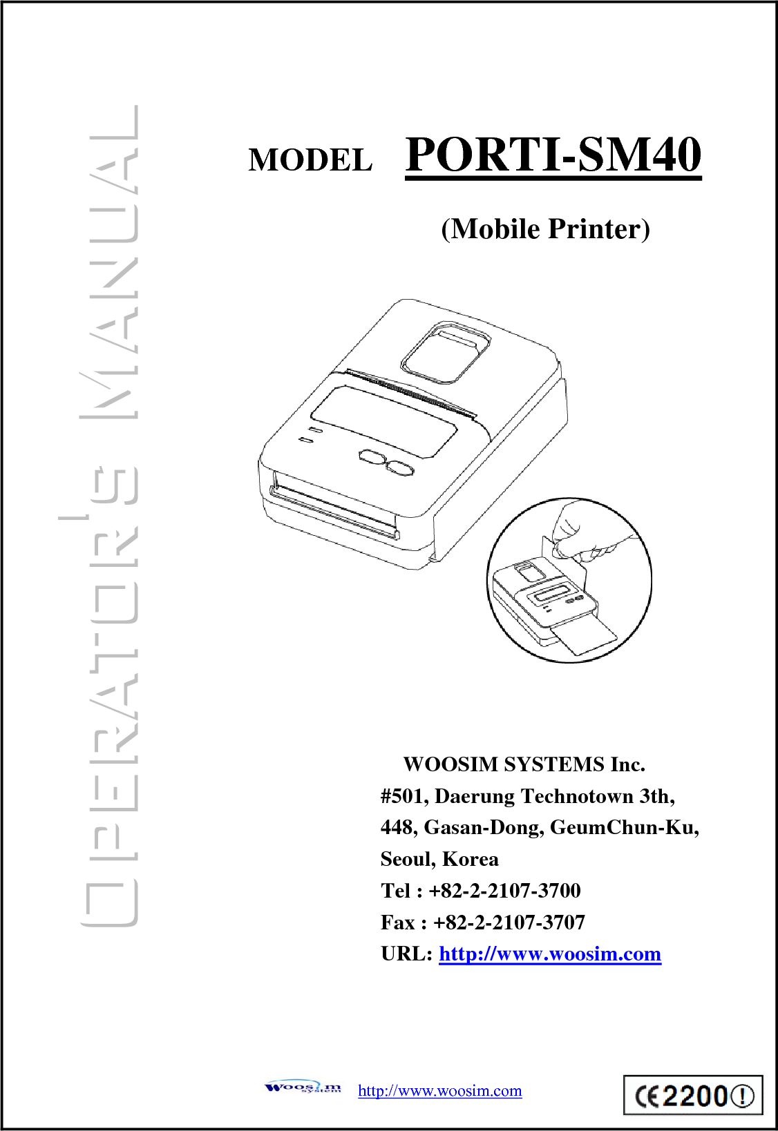  http://www.woosim.com                                    MODEL  PORTI-SM40 WOOSIM SYSTEMS Inc. #501, Daerung Technotown 3th, 448, Gasan-Dong, GeumChun-Ku, Seoul, Korea Tel : +82-2-2107-3700 Fax : +82-2-2107-3707 URL: http://www.woosim.com (Mobile Printer)  