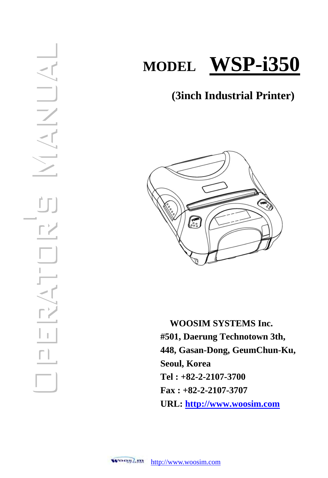  http://www.woosim.com                                   MODEL  WSP-i350 WOOSIM SYSTEMS Inc. #501, Daerung Technotown 3th, 448, Gasan-Dong, GeumChun-Ku, Seoul, Korea Tel : +82-2-2107-3700 Fax : +82-2-2107-3707 URL: http://www.woosim.com (3inch Industrial Printer)  